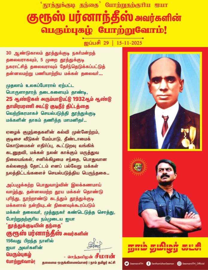 ‘தூத்துக்குடி தந்தை’ போற்றுதற்குரிய நம்முடைய ஐயா குரூஸ் பர்னாந்தீஸ் அவர்களின் பெரும் புகழ் போற்றுவோம்!
30 ஆண்டுகாலம் தூத்துக்குடி நகர்மன்றத் தலைவராகவும், 5 முறை தூத்துக்குடி நகராட்சித்தலைவராவும் தேர்ந்தெடுக்கப்பட்டுத் தன்னலமற்று பணியாற்றிய மக்கள் தலைவர்..!
முதலாம் உலகப்போரால் ஏற்பட்ட பொருளாதாரத் தடைகளையும் தாண்டி, 25 ஆண்டுகள் அரும்பாடுபட்டு 1932 ஆம் ஆண்டுத் தாமிரபரணி கூட்டு குடிநீர் திட்டத்தை வெற்றிகரமாகச் செயல்படுத்தி தூத்துக்குடி மக்களின் தாகம் தணித்த மாமனிதர்..!
ஏழைக் குழந்தைகளின் கல்வி முன்னேற்றம், குடிசை வீடுகள் மேம்பாடு, தீண்டாமைக் கொடுமைகள் எதிர்ப்பு, கூட்டுறவு வங்கிக் கடனுதவி, மக்கள் நலன் காக்கும் மருத்துவ நிலையங்கள், சனிக்கிழமை சந்தை, பொதுவான கல்லறைத் தோட்டம் எனப் பல்வேறு மக்கள் நலத்திட்டங்களைச் செயல்படுத்திய பெருந்தகை..
அப்பழுக்கற்ற பொதுவாழ்வின் இலக்கணமாய் வாழ்ந்து, தன்னலமற்ற தூய மக்கள் தொண்டு புரிந்து, நூற்றாண்டு கடந்தும் தூத்துக்குடி மக்களால் நன்றியுடன் நினைவுக்கூரப்படும் மக்கள் தலைவர், முத்துநகர் கண்டெடுத்த சொத்து, போற்றுதற்குரிய நம்முடைய ஐயா ‘தூத்துக்குடியின் தந்தை’ குரூஸ் பர்னாந்தீஸ் அவர்களின் 156 வது பிறந்தநாளில் ஐயா அவர்களின் பெரும்புகழ் போற்றுவோம்!