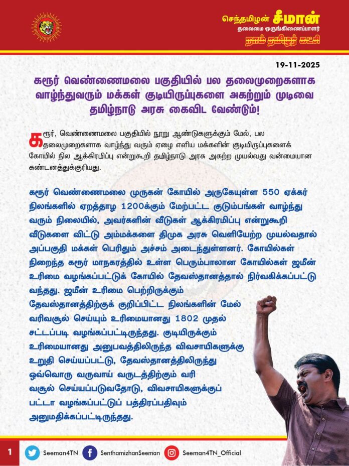 கரூர் வெண்ணைமலை பகுதியில் பல தலைமுறைகளாக வாழ்ந்துவரும் மக்கள் குடியிருப்புகளை அகற்றும் முடிவை தமிழ்நாடு அரசு கைவிட வேண்டும்!
@CMOTamilnadu @mkstalin
கரூர், வெண்ணைமலை பகுதியில் நூறு ஆண்டுகளுக்கும் மேல், பல தலைமுறைகளாக வாழ்ந்து வரும் ஏழை எளிய மக்களின் குடியிருப்புகளைக் கோயில் நில ஆக்கிரமிப்பு என்றுகூறி தமிழ்நாடு அரசு அகற்ற முயல்வது வன்மையான கண்டனத்துக்குரியது.
கரூர் வெண்ணைமலை முருகன் கோயில் அருகேயுள்ள 550 ஏக்கர் நிலங்களில் ஏறத்தாழ 1200க்கும் மேற்பட்ட குடும்பங்கள் வாழ்ந்து வரும் நிலையில், அவர்களின் வீடுகள் ஆக்கிரமிப்பு என்றுகூறி வீடுகளை விட்டு அம்மக்களை திமுக அரசு வெளியேற்ற முயல்வதால் அப்பகுதி மக்கள் பெரிதும் அச்சம் அடைந்துள்ளனர். கோயில்கள் நிறைந்த கரூர் மாநகரத்தில் உள்ள பெரும்பாலான கோயில்கள் ஜமீன் உரிமை வழங்கப்பட்டுக் கோயில் தேவஸ்தானத்தால் நிர்வகிக்கப்பட்டு வந்தது. ஜமீன் உரிமை பெற்றிருக்கும் தேவஸ்தானத்திற்குக் குறிப்பிட்ட நிலங்களின் மேல் வரிவசூல் செய்யும் உரிமையானது 1802 முதல் சட்டப்படி வழங்கப்பட்டிருந்தது. குடியிருக்கும் உரிமையானது அனுபவத்திலிருந்த விவசாயிகளுக்கு உறுதி செய்யப்பட்டு, தேவஸ்தானத்திலிருந்து ஒவ்வொரு வருவாய் வருடத்திற்கும் வரி வசூல் செய்யப்படுவதோடு, விவசாயிகளுக்குப் பட்டா வழங்கப்பட்டுப் பத்திரப்பதிவும் அனுமதிக்கப்பட்டிருந்தது.
இந்நிலையில் நாடு விடுதலை பெற்ற பிறகு நில சீர்திருத்தச் சட்டங்கள், ஜமீன் ஒழிப்புச் சட்டங்கள் கொண்டு வரப்பட்டு குடி உரிமை பெற்றிருந்த விவசாயிகளுக்கு நில உரிமையை முழுமையாக்க வழிவகைச் செய்யப்பட்டது. ஆனால் தேவஸ்தான நிர்வாகிகள் சிலர் மக்களின் அறியாமையினைப் பயன்படுத்தி, நில சீர்திருத்தச் சட்டங்களின் பலன்கள் மக்களைச் சென்றடைய விடாமல் தடுத்து விட்டனர். அதன் காரணமாக அப்பகுதிகளில் குடியிருக்கும் மக்கள் சட்டப்படி பட்டா பெற உரிமை பெற்றிருந்தும் இன்றுவரை பட்டா பெற முடியாமல் கடும் இன்னல்களைச் சந்தித்து வருகின்றனர்.
இதனை வாய்ப்பாகப் பயன்படுத்திச் சிலர் உள்நோக்கத்துடன் நீதிமன்றத்தில் தொடர்ந்த வழக்கில், திமுக அரசு வலுவான வாதங்களை முன்வைக்கத் தவறியதன் காரணமாக, அவ்விடங்களை ஆக்கிரமிப்பு என்று முடிவு செய்த நீதிமன்றம் குடியிருப்புகளை அகற்ற உத்தரவிட்டது. இதனையடுத்து மக்களின் வாழ்விடங்களைப் பாதுகாக்க நீதிமன்றத்தில் சரியான வாதங்களை வைக்கத் தீவிரம் காட்டாத திமுக அரசு, நீதிமன்றத் தீர்ப்பைக் காரணம் காட்டி மக்களின் வாழ்விடங்களை விட்டு வெளியேற்ற வீடுகளுக்கு முத்திரை வைக்கும் பணியை அதிவேகமாகச் செய்துவருவது, இந்த அரசும் ஆட்சியும் யாருக்கானது என்ற கேள்வியை எழுப்புகிறது. திமுக அரசிற்கு மக்களின் மீது உண்மையான அக்கறை இருந்திருக்குமானால், தமிழ்நாடு அரசின் வருவாய்த்துறை மூலம் நீதிமன்றத்தில் உரிய வாதங்களை முன் வைத்து, தக்க ஆவணங்களை அளித்திருந்தால் சொந்த நாட்டு மக்களையே அகதிகள் போல வெளியேற்றும் அவலநிலை ஏற்பட்டிருக்காது.
‘மக்கள் தொண்டே மகேசன் தொண்டு’ என்பதே இறைநெறி கூறும் அறநெறியாகும். எந்தக் கடவுளும் மக்களுக்குத் துன்பத்தைக் கொடுத்து, இன்பம் காண வேண்டும் என்பதை விரும்புவதில்லை. மக்களைத் துன்புறுத்தி கடவுளை மகிழ்விக்க முடியும் என்பது சிறந்த வழிபாடும் ஆகாது.
ஆகவே, கரூரில் கோயில் நில ஆக்கிரமிப்பு என்ற பெயரில் பல தலைமுறைகளாக வாழ்ந்து வரும் மக்களை, அவர்களின் வாழ்விடங்களை விட்டு அகற்றும் முடிவை தமிழ்நாடு அரசு உடனடியாகக் கைவிட்டு, குடியிருப்புகளை அகற்றும் உத்தரவுக்கு எதிராக மேல்முறையீடு செய்து மக்களின் வாழ்விடங்களைப் பாதுகாக்க வேண்டுமென வலியுறுத்துகிறன்.
தங்களின் வாழ்விடங்களைப் பாதுகாக்க வெண்ணைமலை பகுதி மக்கள் முன்னெடுக்கும் அறப்போராட்டத்திற்கு நாம் தமிழர் கட்சி முழுமையான ஆதரவை அளித்துத் துணைநிற்கும் என்பதையும் தெரிவித்துக்கொள்கிறேன்.
- செந்தமிழன் சீமான்
தலைமை ஒருங்கிணைப்பாளர்
நாம் தமிழர் கட்சி