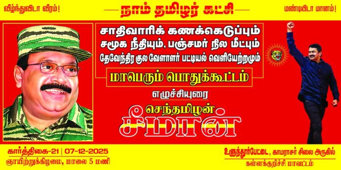 சாதிவாரிக் கணக்கெடுப்பும், சமூக நீதியும், பஞ்சமர் நில மீட்பும்,
தேவேந்திர குல வேளாளர் பட்டியல் வெளியேற்றமும்,
மாபெரும் பொதுக்கூட்டம்
இடம்: உளுந்தூர்பேட்டை (பெருந்தலைவர் தாத்தா காமராசர் சிலை அருகில்) கள்ளக்குறிச்சி மாவட்டம்
நாள்: கார்த்திகை-21 | 07-12-2025
ஞாயிற்றுக்கிழமை, மாலை 5 மணி
மானத்தமிழரெல்லாம் மறக்காமல் கூடுவோம்!
நாம் தமிழர்!
