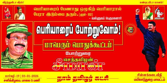 பெரியாரைப் பேணாது ஒழுகிற் பெரியாரால்
பேரா இடும்பை தரும். (குறள் – 892)
- பாட்டன் வள்ளுவப் பெருமகனார்
நாம் தமிழர் கட்சி சார்பாக,
வருகின்ற மார்கழி 19ஆம் நாள் (03-01-2026) மாலை 04 மணியளவில்
பெரியாரைப் போற்றுவோம்!
மாபெரும் பொதுக்கூட்டம்
மயிலாடுதுறை, சின்னக்கடைத்தெருவில் பேரெழுச்சியாக நடைபெறவிருக்கிறது.
மானத்தமிழரெல்லாம் மறக்காமல் கூடுவோம்!
நாம் தமிழர்!