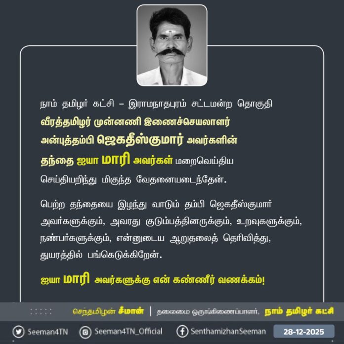 நாம் தமிழர் கட்சி - இராமநாதபுரம் சட்டமன்ற தொகுதி வீரத்தமிழர் முன்னணி இணைச்செயலாளர் அன்புத்தம்பி ஜெகதீஸ்குமார் அவர்களின் தந்தை ஐயா மாரி அவர்கள் மறைவெய்திய செய்தியறிந்து மிகுந்த வேதனையடைந்தேன்.
பெற்ற தந்தையை இழந்து வாடும் தம்பி ஜெகதீஸ்குமார் அவர்களுக்கும், அவரது குடும்பத்தினருக்கும், உறவுகளுக்கும், நண்பர்களுக்கும், என்னுடைய ஆறுதலைத் தெரிவித்து, துயரத்தில் பங்கெடுக்கிறேன்.
ஐயா மாரி அவர்களுக்கு என் கண்ணீர் வணக்கம்!