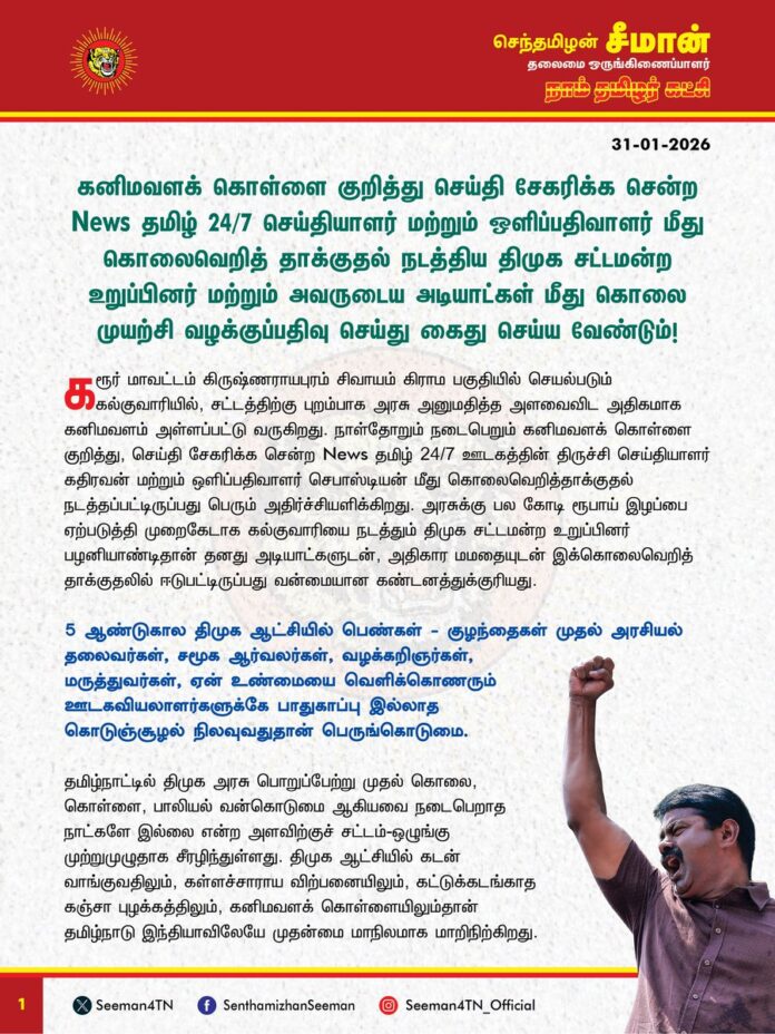 கனிமவளக் கொள்ளை குறித்து செய்தி சேகரிக்க சென்ற News தமிழ் 24/7 செய்தியாளர் மற்றும் ஒளிப்பதிவாளர் மீது
கொலைவெறித் தாக்குதல் நடத்திய திமுக சட்டமன்ற உறுப்பினர் மற்றும் அவருடைய அடியாட்கள் மீது கொலை முயற்சி வழக்குப்பதிவு செய்து கைது செய்ய வேண்டும்!
கரூர் மாவட்டம் கிருஷ்ணராயபுரம் சிவாயம் கிராம பகுதியில் செயல்படும் கல்குவாரியில், சட்டத்திற்கு புறம்பாக அரசு அனுமதித்த அளவைவிட அதிகமாக கனிமவளம் அள்ளப்பட்டு வருகிறது. நாள்தோறும் நடைபெறும் கனிமவளக் கொள்ளை குறித்து, செய்தி சேகரிக்க சென்ற News தமிழ் 24/7 ஊடகத்தின் திருச்சி செய்தியாளர் கதிரவன் மற்றும் ஒளிப்பதிவாளர் செபாஸ்டியன் மீது கொலைவெறித்தாக்குதல் நடத்தப்பட்டிருப்பது பெரும் அதிர்ச்சியளிக்கிறது. அரசுக்கு பல கோடி ரூபாய் இழப்பை ஏற்படுத்தி முறைகேடாக கல்குவாரியை நடத்தும் திமுக சட்டமன்ற உறுப்பினர் பழனியாண்டிதான் தனது அடியாட்களுடன், அதிகார மமதையுடன் இக்கொலைவெறித் தாக்குதலில் ஈடுபட்டிருப்பது வன்மையான கண்டனத்துக்குரியது.
5 ஆண்டுகால திமுக ஆட்சியில் பெண்கள் - குழந்தைகள் முதல் அரசியல் தலைவர்கள், சமூக ஆர்வலர்கள், வழக்கறிஞர்கள், மருத்துவர்கள், ஏன் உண்மையை வெளிக்கொணரும் ஊடகவியலாளர்களுக்கே பாதுகாப்பு இல்லாத
கொடுஞ்சூழல் நிலவுவதுதான் பெருங்கொடுமை.
தமிழ்நாட்டில் திமுக அரசு பொறுப்பேற்று முதல் கொலை, கொள்ளை, பாலியல் வன்கொடுமை ஆகியவை நடைபெறாத நாட்களே இல்லை என்ற அளவிற்குச் சட்டம்-ஒழுங்கு முற்றுமுழுதாக சீரழிந்துள்ளது. திமுக ஆட்சியில் கடன் வாங்குவதிலும், கள்ளச்சாராய விற்பனையிலும், கட்டுக்கடங்காத கஞ்சா புழக்கத்திலும், கனிமவளக் கொள்ளையிலும்தான் தமிழ்நாடு இந்தியாவிலேயே முதன்மை மாநிலமாக மாறிநிற்கிறது.
கடந்த 2023ஆம் ஆண்டு மணற்கொள்ளையை தடுக்க முயன்ற தூத்துக்குடி மாவட்டம், முறப்பநாடு - கோவில்பத்து கிராம நிர்வாக அலுவலர் லூர்து பிரான்சிஸ் அரசு அலுவலகத்திலேயே மணற்கொள்ளையர்களால் வெட்டிக் கொல்லப்பட்டது முதல், கடந்த ஆண்டு கனிமவளக்கொள்ளைக்கு எதிராக போராடிய திருநெல்வேலியைச் சேர்ந்த சமூக ஆர்வலர் அன்புத்தம்பி பெர்ட்டின் ராயன் மீது கொலைவெறித் தாக்குதல் நடத்தப்பட்டது. அதனைத் தொடர்ந்து, திருமயம் சமூக ஆர்வலர் ஜகுபர் அலி கனிமவளக் கொள்ளையர்களால் வாகனம் ஏற்றி படுகொலை செய்யப்பட்டார். தற்போது ழிமீஷ்s தமிழ் 24/7 செய்தியாளர் மற்றும் ஒளிப்பதிவாளர் மீது கொலைவெறித் தாக்குதல் நடத்தப்பட்டது வரை கனிமவளக் கொள்ளையர்கள் நிகழ்த்தும் வன்முறை வெறியாட்டங்கள் தொடர்ந்த வண்ணமே உள்ளன. அதனை தடுத்து நிறுத்தாமல் திமுக அரசு வேடிக்கைப் பார்ப்பது வெட்கக்கேடானது.
சமூக அவலங்களுக்கு எதிராக சட்டப்போராட்டம் நடத்தும் சமூக ஆர்வலர்களுக்கே பாதுகாப்பு இல்லையென்றால் திமுக ஆட்சியில் சாமானிய மக்களின் நிலை என்ன? கனிமவளக் கொள்ளைக்கு எதிராக போராடுபவர்களை அரசே கைது செய்வதும், கூலிப்படைகள் மூலமாக கொல்லப்படுவதும் தொடர்கதையாகிவிட்ட திமுக ஆட்சி மக்களுக்கானதா? அல்லது கனிமவளக் கொள்ளையர்களுக்கானதா? அரசு அலுவலர் முதல் சமூக ஆர்வலர்கள், ஊடகவியலாளர்கள் வரை உண்மையும் நேர்மையுமாக மக்களுக்கும் மண்ணிற்கும் போராடும் போராளிகள் கொல்லப்படுவதுதான் திராவிட மாடலா? என்ற
கேள்வி எழுகிறது.
ஆகவே, கனிமவளக்கொள்ளை குறித்து செய்தி சேகரிக்க சென்ற News தமிழ் 24/7 செய்தியாளர் மற்றும் ஒளிப்பதிவாளர் மீது கொலைவெறித் தாக்குதல் நடத்திய திமுக சட்டமன்ற உறுப்பினர் மற்றும் அவருடைய அடியாட்கள் மீது கொலை முயற்சி வழக்கு பதிவு செய்து, கைது செய்வதோடு சட்டப்படி கடும் தண்டனைப் பெற்றுத்தர வேண்டுமென வலியுறுத்துகிறேன்.
- செந்தமிழன் சீமான்
தலைமை ஒருங்கிணைப்பாளர்
நாம் தமிழர் கட்சி