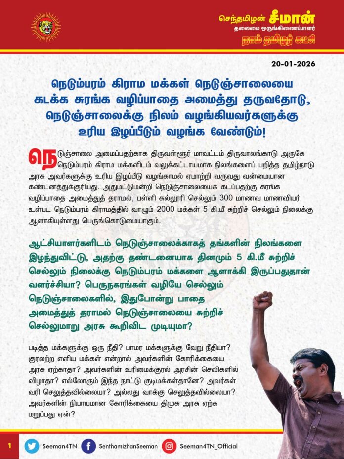 நெடும்பரம் கிராம மக்கள் நெடுஞ்சாலையை
கடக்க சுரங்க வழிப்பாதை அமைத்து தருவதோடு, நெடுஞ்சாலைக்கு நிலம் வழங்கியவர்களுக்கு உரிய இழப்பீடும் வழங்க வேண்டும்!
@CMOTamilnadu @mkstalin
நெடுஞ்சாலை அமைப்பதற்காக திருவள்ளூர் மாவட்டம் திருவாலங்காடு அருகே நெடும்பரம் கிராம மக்களிடம் வலுக்கட்டாயமாக நிலங்களைப் பறித்த தமிழ்நாடு அரசு அவர்களுக்கு உரிய இழப்பீடு வழங்காமல் ஏமாற்றி வருவது வன்மையான கண்டனத்துக்குரியது. அதுமட்டுமன்றி நெடுஞ்சாலையைக் கடப்பதற்கு சுரங்க வழிப்பாதை அமைத்துத் தராமல், பள்ளி கல்லூரி செல்லும் 300 மாணவ மாணவியர் உள்பட நெடும்பரம் கிராமத்தில் வாழும் 2000 மக்கள் 5 கி.மீ சுற்றிச் செல்லும் நிலைக்கு ஆளாகியுள்ளது பெருங்கொடுமையாகும்.
ஆட்சியாளர்களிடம் நெடுஞ்சாலைக்காகத் தங்களின் நிலங்களை இழந்துவிட்டு, அதற்கு தண்டனையாக தினமும் 5 கி.மீ சுற்றிச் செல்லும் நிலைக்கு நெடும்பரம் மக்களை ஆளாக்கி இருப்பதுதான் வளர்ச்சியா? பெருநகரங்கள் வழியே செல்லும் நெடுஞ்சாலைகளில், இதுபோன்று பாதை அமைத்துத் தராமல் நெடுஞ்சாலையை சுற்றிச் செல்லுமாறு அரசு கூறிவிட முடியுமா?
படித்த மக்களுக்கு ஒரு நீதி? பாமர மக்களுக்கு வேறு நீதியா? குரலற்ற எளிய மக்கள் என்றால் அவர்களின் கோரிக்கையை அரசு ஏற்காதா? அவர்களின் உரிமைக்குரல் அரசின் செவிகளில் விழாதா? எல்லோரும் இந்த நாட்டு குடிமக்கள்தானே? அவர்கள் வரி செலுத்தவில்லையா? அல்லது வாக்கு செலுத்தவில்லையா? அவர்களின் நியாயமான கோரிக்கையை திமுக அரசு ஏற்க மறுப்பது ஏன்? தங்களின் நியாயமான உரிமைக்காகப் போராடிய மக்களைப் பேச்சுவார்த்தைக்கு வருமாறு அழைத்து அலைக்கழிப்பதும், காவல்துறையை ஏவி மிரட்டுவதற்கும் பெயர்தான் திராவிட மாடலா? என்ற கேள்வி எழுகிறது.
ஆகவே, தமிழ்நாடு அரசு நெடுஞ்சாலைக்கு நிலம் வழங்கிய நெடும்பரம் கிராம மக்களை இனியும் ஏமாற்றாமல், உடனடியாக நெடுஞ்சாலையை கடக்க சுரங்க வழிப்பாதை அமைத்துத் தருவதோடு, நெடுஞ்சாலைக்கு நிலம் வழங்கியவர்களுக்கு உரிய இழப்பீடும் வழங்க வேண்டுமென வலியுறுத்துகிறேன்.
- செந்தமிழன் சீமான்
தலைமை ஒருங்கிணைப்பாளர்
நாம் தமிழர் கட்சி