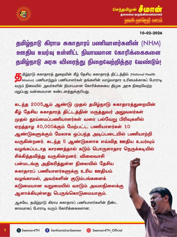 தமிழ்நாடு கிராம சுகாதாரப் பணியாளர்களின் (NHM) ஊதிய உயர்வு உள்ளிட்ட நியாயமான கோரிக்கைகளை தமிழ்நாடு அரசு விரைந்து நிறைவேற்றித்தர வேண்டும்!
@CMOTamilnadu
@mkstalin
தமிழ்நாடு சுகாதாரத் துறையின் கீழ் தேசிய சுகாதாரத் திட்டத்தில் ( National Health Mission) பணியாற்றும் பணியாளர்கள் தங்களின் வாழ்வாதார உரிமைக்காகப் போராடி வரும் நிலையில் அவர்களின் நியாயமான கோரிக்கையை திமுக அரசு நிறைவேற்ற மறுப்பது வன்மையான கண்டனத்துக்குரியது.
கடந்த 2005 ஆம் ஆண்டு முதல் தமிழ்நாடு சுகாதாரத்துறையின் கீழ் தேசிய சுகாதாரத்திட்டத்தின் மருத்துவர் அலுவலர்கள் முதல் தூய்மைப்பணியாளர்கள் வரை பல்வேறு பிரிவுகளில் ஏறத்தாழ 40,000க்கும் மேற்பட்ட பணியாளர்கள் 10 ஆண்டுகளுக்கும் மேலாக ஒப்பந்த அடிப்படையில் பணியாற்றி வருகின்றனர். கடந்த 5 ஆண்டுகளாக எவ்வித ஊதிய உயர்வும் வழங்கப்படாத காரணத்தால் கடும் பொருளாதார நெருக்கடியில் சிக்கித்தவித்து வருகின்றனர். விலைவாசி பன்மடங்கு அதிகரித்துள்ள நிலையில் தேசிய சுகாதாரப் பணியாளர்களுக்கு உரிய ஊதியம் வழங்காமல், அவர்களின் குடும்பங்களைக் கடுமையான வறுமையில் வாடும் அவலநிலைக்கு ஆளாக்கியுள்ளது பெருங்கொடுமையாகும்.
ஆகவே, தமிழ்நாடு கிராம சுகாதாரப் பணியாளர்களின் நீண்ட காலமாகப் போராடி வரும் கோரிக்கைகளான,
• 10 ஆண்டுகளுக்கும் மேலாகப் பணியாற்றும் தேசிய சுகாதாரப் பணியாளர்களைப் பணி நிரந்தரம் செய்ய வேண்டும்.
• 2 ஆண்டுகளுக்கும் மேலாகப் பணியாற்றும் மாற்றுத் திறனாளி தேசிய சுகாதாரப் பணியாளர்களைப் பணி நிரந்தரம் செய்வதோடு போக்குவரத்துப்படி உள்ளிட்ட அடிப்படை உரிமைகள் வழங்க வேண்டும்.
• ஒவ்வொரு ஆண்டும் 10% வருடாந்திர ஊதிய உயர்வு வழங்க வேண்டும். 2 ஆண்டுகளுக்கு ஒரு முறை விலைவாசிக்கு ஏற்ப ஊதிய உயர்வு வழங்க வேண்டும்.
• அகவிலைப்படி, மற்றும் விழாக்காலச் சிறப்பூதியம், முன்பணம், காப்பீடு ஊக்கத்தொகை, பணிக்கொடை உள்ளிட்ட பணப்பலன்கள் வழங்க வேண்டும்.
• ஊதியத்துடன் கூடிய மருத்துவ விடுப்பு, மகப்பேறு விடுப்பு, மாதம் சார்ந்த விடுப்புகள், பணி மூப்புடன் கூடிய விருப்ப பணியிட மாறுதல் வழங்க வேண்டும்.
• கூடுதல் பணி செய்யும் ஊழியர்களுக்குச் சிறப்பு ஊக்கத்தொகை வழங்க வேண்டும்
• தேசிய சுகாதாரப் பணியாளர்களின் பணிப்பாதுகாப்பு உறுதி செய்யப்பட வேண்டும். எவ்வித விளக்கமும், கேட்கப்படாமல் எவ்வித விசாரணையும் நடத்தப்படாமல் பணி நீக்கம் செய்யும் முறையை முற்றிலுமாகக் கைவிட வேண்டும்.
என்பன உள்ளிட்ட, கிராம சுகாதாரப் பணியாளர்களின் (NHM) அனைத்து நியாயமான கோரிக்கைகளையும் தமிழ்நாடு அரசு விரைந்து நிறைவேற்றித்தர வேண்டுமென வலியுறுத்துகிறேன்.
- செந்தமிழன் சீமான்
தலைமை ஒருங்கிணைப்பாளர்
நாம் தமிழர் கட்சி