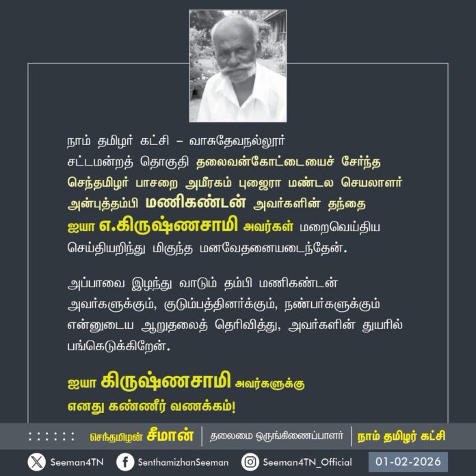 நாம் தமிழர் கட்சி - வாசுதேவநல்லூர்
சட்டமன்றத் தொகுதி தலைவன்கோட்டையைச் சேர்ந்த
செந்தமிழர் பாசறை அமீரகம்- புஜைரா மண்டல செயலாளர் அன்புத்தம்பி மணிகண்டன் அவர்களின் தந்தை ஐயா எ.கிருஷ்ணசாமி அவர்கள் மறைவெய்திய செய்தியறிந்து மிகுந்த மனவேதனையடைந்தேன்.
அப்பாவை இழந்து வாடும் தம்பி மணிகண்டன் அவர்களுக்கும், குடும்பத்தினர்க்கும், நண்பர்களுக்கும் என்னுடைய ஆறுதலைத் தெரிவித்து, அவர்களின் துயரில் பங்கெடுக்கிறேன்.
ஐயா கிருஷ்ணசாமி அவர்களுக்கு
எனது கண்ணீர் வணக்கம்!