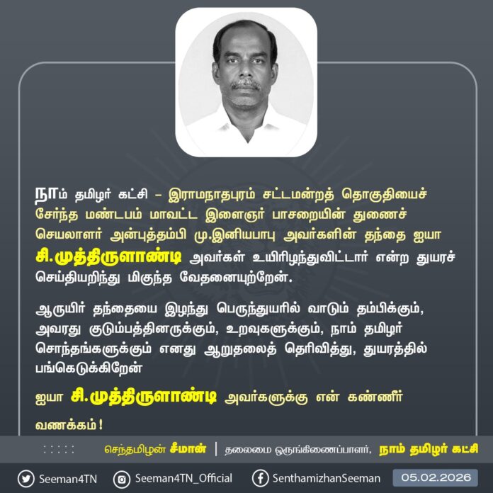 நாம் தமிழர் கட்சி - இராமநாதபுரம் சட்டமன்றத் தொகுதியைச் சேர்ந்த மண்டபம் மாவட்ட இளைஞர் பாசறையின் துணைச் செயலாளர் அன்புத்தம்பி மு.இனியபாபு அவர்களின் தந்தை ஐயா சி.முத்திருளாண்டி அவர்கள் உயிரிழந்துவிட்டார் என்ற துயரச் செய்தியறிந்து மிகுந்த வேதனையுற்றேன்.
ஆருயிர் தந்தையை இழந்து பெருந்துயரில் வாடும் தம்பிக்கும், அவரது குடும்பத்தினருக்கும், உறவுகளுக்கும், நாம் தமிழர் சொந்தங்களுக்கும் எனது ஆறுதலைத் தெரிவித்து, துயரத்தில் பங்கெடுக்கிறேன்
ஐயா சி.முத்திருளாண்டி அவர்களுக்கு என் கண்ணீர் வணக்கம்!