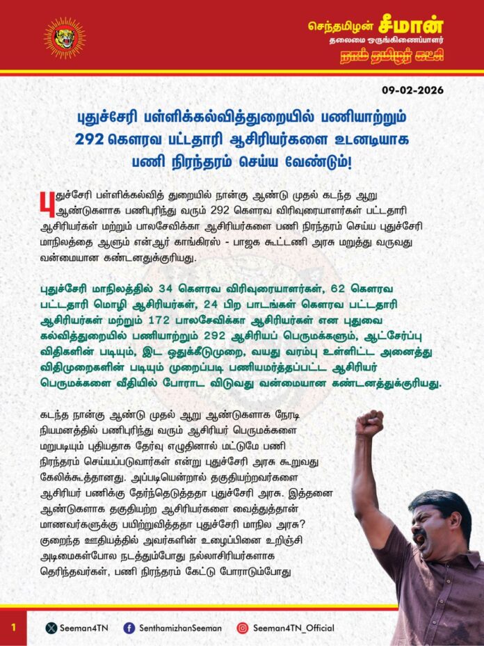 புதுச்சேரி பள்ளிக்கல்வித்துறையில் பணியாற்றும் 292 கெளரவ பட்டதாரி ஆசிரியர்களை உடனடியாக பணி நிரந்தரம் செய்ய வேண்டும்!
புதுச்சேரி பள்ளிக்கல்வித்துறையில் நான்கு ஆண்டு முதல் கடந்த ஆறு ஆண்டுகளாக பணிபுரிந்து வரும் 292 கெளரவ விரிவுரையாளர்கள் பட்டதாரி ஆசிரியர்கள் மற்றும் பாலசேவிக்கா ஆசிரியர்களைப் பணி நிரந்தரம் செய்ய புதுச்சேரி மாநிலத்தை ஆளும் என்ஆர் காங்கிரஸ் - பாஜக கூட்டணி அரசு மறுத்து வருவது வன்மையான கண்டனத்துக்குரியது.
புதுச்சேரி மாநிலத்தில் 34 கெளரவ விரிவுரையாளர்கள், 62 கெளரவ பட்டதாரி மொழி ஆசிரியர்கள், 24 பிற பாடங்கள் கெளரவ பட்டதாரி ஆசிரியர்கள் மற்றும் 172 பாலசேவிக்கா ஆசிரியர்கள் என புதுவை கல்வித்துறையில் பணியாற்றும் 292 ஆசிரியர் பெருமக்களும், ஆட்சேர்ப்பு விதிகளின் படியும், இடஒதுக்கீடு முறை, வயது வரம்பு உள்ளிட்ட அனைத்து விதிமுறைகளின் படியும் முறைப்படி பணியமர்த்தப்பட்ட ஆசிரியர் பெருமக்களை வீதியில் போராட விடுவது வன்மையான கண்டனத்துக்குரியது.
கடந்த நான்கு ஆண்டு முதல் ஆறு ஆண்டுகளாக நேரடி நியமனத்தில் பணிபுரிந்து வரும் ஆசிரியர் பெருமக்களை மறுபடியும் புதியதாகத் தேர்வு எழுதினால் மட்டுமே பணி நிரந்தரம் செய்யப்படுவார்கள் என்று கூறும் புதுச்சேரி அரசு கூறுவது கேலிக்கூத்தானது. அப்படியென்றால் தகுதியற்றவர்களை ஆசிரியர் பணிக்குத் தேர்ந்தெடுத்ததா புதுச்சேரி அரசு. இத்தனை ஆண்டுகளாகத் தகுதியற்ற ஆசிரியர்களை வைத்துதான் மாணவர்களுக்கு பயிற்றுவித்ததா புதுச்சேரி மாநில அரசு? குறைந்த ஊதியத்தில் அவர்களின் உழைப்பினை உறிஞ்சி அடிமைகள்போல நடத்தும்போது நல்லாசிரியர்களாகத் தெரிந்தவர்கள், பணி நிரந்தரம் கேட்டுப் போராடும்போது தகுதியற்றவர்கள் ஆகிவிட்டார்களா? அரசியல் அமைப்புச் சட்டத்தில் கூறப்பட்டுள்ள அனைவருக்கும் சம வாய்ப்பு, இட ஒதுக்கீடு முறை, முறையான ஆள் சேர்ப்பு விதிகளின் அடிப்படையில் தேர்வு செய்யப்பட்டு, தினக்கூலியாகவோ ஒப்பந்த அடிப்படையிலோ தொடர்ந்து பணி செய்து வருபவர்களைப் பணி நிரந்தரம் செய்யலாமென்று பல்வேறு நீதிமன்றத் தீர்ப்புகளும் உறுதி செய்துள்ளது. உச்சநீதிமன்றமும் வழிகாட்டுதல் வழங்கி உள்ளது. ஆகவே, புதுச்சேரி அரசு 292 ஒப்பந்த ஆசிரியர்களைப் பணி நிரந்தரம் செய்ய மறுப்பது சட்ட விரோதமான கொடுஞ்செயலாகும்.
புதுச்சேரி மாநில பள்ளிக் கல்வித்துறையில் கடந்த 2012 முதல் 2022 வரையிலான காலங்களில் பணி புரிந்த ஒப்பந்த ஆசிரியர்களைப் புதுச்சேரி மாநில அரசு கொள்கை முடிவெடுத்து ஐந்து முறை பணி நிரந்தரம் செய்துள்ளது. ஆனால், புதுச்சேரி அரசு கல்வித்துறை அமைச்சர் 25.03.2025 அன்று சட்டசபையில் கெளரவ ஆசிரியர்களாகப் பணிபுரியும் ஒப்பந்த ஆசிரியர்கள் அனைவரும் பணி நிரந்தரம் செய்யப்படுவார்கள் என்று அறிவித்த நிலையில் இன்று வரையில் அதனை மட்டும் என்.ஆர்.காங்கிரஸ் அரசு நிறைவேற்ற மறுத்து வருவது பெருங்கொடுமையாகும்.
புதுச்சேரி அரசு அறிவித்தபடி 292 ஒப்பந்த ஆசிரியர்களைப் பணி நிரந்தரம் செய்வது தொடர்பான எந்தவொரு நடவடிக்கையும் மேற்கொள்ளாத காரணத்தால், போராட்டத்தில் ஈடுபட்ட ஆசிரியர்கள் பெருமக்களைப் புதுச்சேரி கல்வித்துறை அமைச்சர் அழைத்துப்பேசி பொங்கல் விழா முடிவதற்குள் அனைவரும் பணி நிரந்தரம் செய்யப்படுவார்கள் என்று வாக்குறுதி அளித்தார் அதையும் புதுச்சேரி அரசு நிறைவேற்றவில்லை என்பதால், தங்கள் பணி நிரந்தரம் கோரிக்கையை வலியுறுத்தி கல்வித்துறை வளாகத்தில் கடந்த பதினேழு நாட்களாகக் காத்திருப்புப் போராட்டத்தில் பங்கேற்று, வருவதோடு புதுச்சேரி சட்டமன்ற முற்றுகைப் போராட்டத்திலும் ஈடுபட்டு வருகின்றனர். இந்நிலையில் கடந்த 05.2.2026 அன்று கூடிய புதுச்சேரி அரசின் அமைச்சரவை கூட்டத்தில் ஒப்பந்த ஆசிரியர்கள் பணியினை மேலும் ஆறு மாதம் ஒப்பந்த காலம் நீட்டிப்பு செய்ய அமைச்சரவை ஒப்புதல் வழங்கியுள்ளது. புதுச்சேரி அரசின் இத்தகைய துரோகச் செயல்பாடுகள் மூலம் வருங்காலத் தலைமுறையினரை உருவாக்கும் அறிவார்ந்த ஆசிரியர் பெருமக்களை ஏமாற்றும் செயலில் புதுச்சேரி அரசு தொடர்ச்சியாக ஈடுபட்டு வருவது கொடுங்கோன்மையாகும்.
ஆகவே, புதுச்சேரி பள்ளிக்கல்வித்துறையில் பல ஆண்டுகளாகப் பணிபுரிந்து வரும் 292 கெளரவ விரிவுரையாளர்கள் பட்டதாரி ஆசிரியர்கள் மற்றும் பாலசேவிக்கா ஆசிரியர்களை இனியும் ஏமாற்றி, அவர்களின் குடும்பங்களை வறுமையில் வாடவிடாமல் உடனடியாகப் பணி நிரந்தரம் செய்ய வேண்டுமென வலியுறுத்துகிறேன்.
தங்களின் வாழ்வாதார உரிமைக்காகப் போராடும் ஆசிரியர் பெருமக்களுக்கு நாம் தமிழர் கட்சி துணைநின்று, போராட்ட கோரிக்கைகள் வெல்ல வலிமைச்சேர்க்கும் என்பதையும் இவ்வறிக்கையின் வாயிலாகத் தெரிவித்துக்கொள்கிறேன்.
- செந்தமிழன் சீமான்
தலைமை ஒருங்கிணைப்பாளர்
நாம் தமிழர் கட்சி