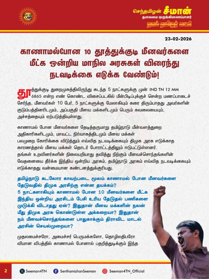 காணாமல்போன 10 தூத்துக்குடி மீனவர்களை மீட்க ஒன்றிய மாநில அரசுகள் விரைந்து நடவடிக்கை எடுக்க வேண்டும்!
தூத்துக்குடி துறைமுகத்திலிருந்து கடந்த 5 நாட்களுக்கு முன் IND TN 12 MM 6865 என்ற எண்கொண்ட விசைப்படகில் மீன்பிடிப்புக்குச் சென்ற மணப்பாடைச் சேர்ந்த, மீனவர்கள் 10 பேர், 5 நாட்களுக்கு மேலாகியும் கரை திரும்பாதது அவர்களின் குடும்பத்தினரிடமும், அப்பகுதி மீனவ மக்களிடமும் பெரும் கவலையையும், அச்சத்தையும் ஏற்படுத்தியுள்ளது.
காணாமல் போன மீனவர்களை தேடித்தருமாறு தமிழ்நாடு மீன்வளத்துறை அதிகாரிகளிடமும், மாவட்ட நிர்வாகத்திடமும் மீனவ மக்கள்
பலமுறை கோரிக்கை விடுத்தும் எவ்வித நடவடிக்கையும் திமுக அரசு எடுக்காத காரணத்தால் மீனவ மக்கள் தொடர்ந்து போராட்டத்திலும் ஈடுபட்டுள்ளனர்.
தங்கள் உறவினர்களின் நிலையறியாது தவித்து நிற்கும் மீனவச்சொந்தங்களின் வேதனையைத் தீர்க்க இந்திய ஒன்றிய அரசும், தமிழ்நாடு அரசும் எவ்வித நடவடிக்கையும் எடுக்காதது வன்மையான கண்டனத்துக்குரியது.
தமிழ்நாடு கடலோர காவற்படை மூலம் காணாமல் போன மீனவர்களை தேடுவதில் திமுக அரசிற்கு என்ன தயக்கம்? 5 நாட்களாகியும் காணாமல் போன 10 மீனவர்களை மீட்க இந்திய ஒன்றிய அரசிடம் பேசி உரிய தேடுதல் பணிகளை முடுக்கி விடாதது ஏன்? இதுதான் மீனவ மக்களின் நலன் மீது திமுக அரசு கொண்டுள்ள அக்கறையா? இதுதான் நம் மீனவச்சொந்தங்களை பாதுகாக்கும் திராவிட மாடல் அரசின் செயல்முறையா?
முதலமைச்சரோ, அமைச்சர் பெருமக்களோ, தொழிலதிபரோ வானூர்தி விபத்தில் காணாமல் போனால் பதறித்துடிக்கும் இந்த நாடும், அரசும், ஊடகங்களும், நடுக்கடலில் மீனவர்கள் காணாமல்போனால் எந்த சலனமும் இன்றி இருப்பதேன்?
அதிகாரத்தில் இருப்பவர்கள், செல்வாக்கு மிக்கவர்கள் மட்டும்தான் இந்த நாட்டில் மனிதர்களா? அவர்களுடைய உயிர் மட்டும்தான் மதிப்புடையதா? எளிய மீனவ மக்கள் மனிதர்கள் இல்லையா? அவர்கள் இந்த நாட்டின் குடிகள் இல்லையா? அவர்களின் உயிருக்கு எந்த மதிப்பும் இல்லையா? வெட்கக்கேடு!
பணக்காரனுக்கு ஒரு நீதி, பாமரனுக்கு வேறு நீதி என்பது சமூக நீதி அல்ல, அது மனித குலத்திற்கு மாபெரும் அநீதி!
காணாமல்போன மீனவச் சொந்தங்களை விரைந்து மீட்டு அவர்களின், குடும்பத்தினரின் துயர்போக்க வேண்டியது ஒன்றிய, மாநில அரகளின் தலையாயக்கடமையாகும்.
ஆகவே, தமிழ்நாடு அரசு இவ்விவகாரத்தில் இனியேனும் சீரியக் கவனமெடுத்து, இந்திய ஒன்றிய அரசிடம் பேசி விமானப்படை மற்றும் கடற்படை உதவியின் மூலம் காணாமல்போன 10 தூத்துக்குடி மீனவர்களை தேடிக் கண்டுபிடிக்கும் பணியைத் துரிதப்படுத்தி, மீனவர்களை விரைந்து மீட்கவேண்டுமென வலியுறுத்துகிறேன்
