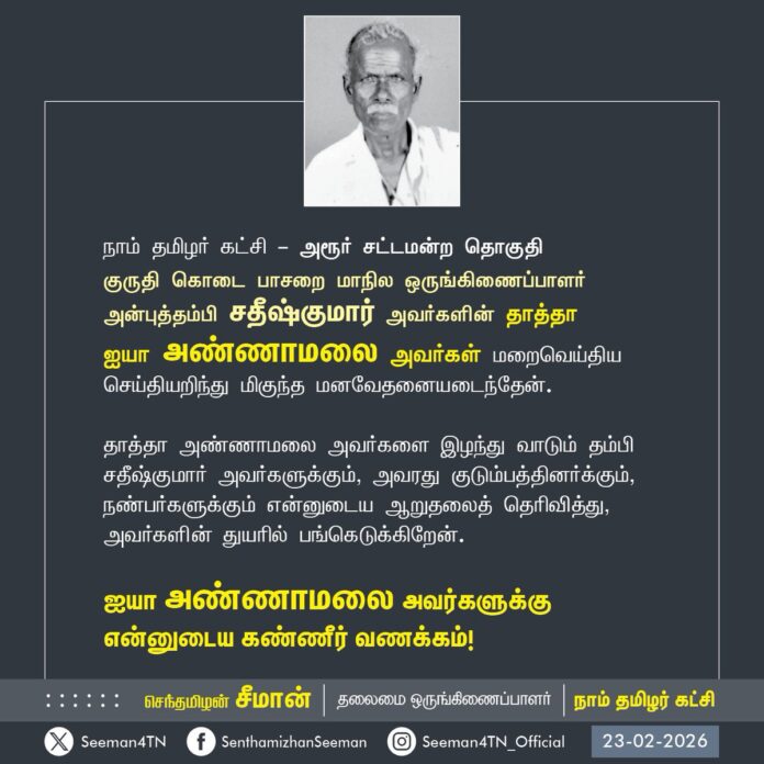 நாம் தமிழர் கட்சி - அரூர் சட்டமன்ற தொகுதி
குருதி கொடை பாசறை மாநில ஒருங்கிணைப்பாளர் அன்புத்தம்பி சதீஷ்குமார் அவர்களின் தாத்தா ஐயா அண்ணாமலை அவர்கள் மறைவெய்திய செய்தியறிந்து மிகுந்த மனவேதனையடைந்தேன்.
தாத்தா அண்ணாமலை அவர்களை இழந்து வாடும் தம்பி சதீஷ்குமார் அவர்களுக்கும், அவரது குடும்பத்தினர்க்கும், நண்பர்களுக்கும் என்னுடைய ஆறுதலைத் தெரிவித்து, அவர்களின் துயரில் பங்கெடுக்கிறேன்.
ஐயா அண்ணாமலை அவர்களுக்கு
என்னுடைய கண்ணீர் வணக்கம்!