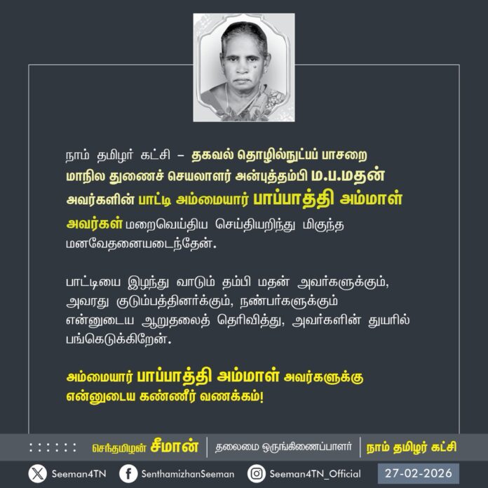 நாம் தமிழர் கட்சி - தகவல் தொழில்நுட்பப் பாசறையின் மாநில துணைச் செயலாளர் அன்புத்தம்பி ம.ப.மதன் அவர்களின் பாட்டி அம்மையார் பாப்பாத்தி அம்மாள்
அவர்கள் மறைவெய்திய செய்தியறிந்து மிகுந்த மனவேதனையடைந்தேன்.
பாட்டியை இழந்து வாடும் தம்பி மதன் அவர்களுக்கும், அவரது குடும்பத்தினர்க்கும், நண்பர்களுக்கும் என்னுடைய ஆறுதலைத் தெரிவித்து, அவர்களின் துயரில் பங்கெடுக்கிறேன்.
அம்மையார் பாப்பாத்தி அம்மாள் அவர்களுக்கு
என்னுடைய கண்ணீர் வணக்கம்!