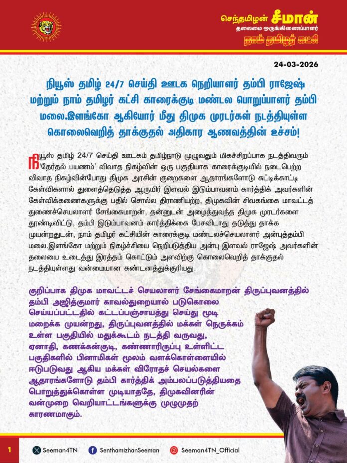 நியூஸ் தமிழ் 24/7 செய்தி ஊடக நெறியாளர் தம்பி ராஜேஷ் மற்றும் நாம் தமிழர் கட்சி காரைக்குடி மண்டல பொறுப்பாளர் தம்பி மலை.இளங்கோ ஆகியோர் மீது திமுக முரடர்கள் நடத்தியுள்ள கொலைவெறித் தாக்குதல் அதிகார ஆணவத்தின் உச்சம்!
@CMOTamilnadu
@mkstalin
நியூஸ் தமிழ் 24/7 செய்தி ஊடகம் தமிழ்நாடு முழுவதும் மிகச்சிறப்பாக நடத்திவரும் 'தேர்தல் பயணம்' விவாத நிகழ்வின் ஒரு பகுதியாக
காரைக்குடியில் நடைபெற்ற விவாத நிகழ்வின்போது திமுக அரசின் குறைகளை ஆதாரங்களோடு சுட்டிக்காட்டி கேள்விகளால் துளைத்தெடுத்த ஆருயிர் இளவல் இடும்பாவனம் கார்த்திக் அவர்களின் கேள்விக்கணைகளுக்கு பதில் சொல்ல திராணியற்ற, திமுகவின் சிவகங்கை மாவட்டத் துணைச்செயலாளர் சேங்கைமாறன், தன்னுடன் அழைத்துவந்த திமுக முரடர்களை தூண்டிவிட்டு, தம்பி இடும்பாவனம் கார்த்திக்கை பேசவிடாது தடுத்து தாக்க முயன்றதுடன், நாம் தமிழர் கட்சியின் காரைக்குடி மண்டலச்செயலாளர் அன்புத்தம்பி மலை.இளங்கோ மற்றும் நிகழ்ச்சியை நெறிபடுத்திய அன்பு இளவல் ராஜேஷ் அவர்களின் தலையை உடைத்து இரத்தம் கொட்டும் அளவிற்கு கொலைவெறித் தாக்குதல் நடத்தியுள்ளது வன்மையான கண்டனத்துக்குரியது.
குறிப்பாக திமுக மாவட்டச் செயலாளர் சேங்கைமாறன்
திருப்புவனத்தில் தம்பி அஜித்குமார் காவல்துறையால் படுகொலை செய்யப்பட்டதில் கட்டப்பஞ்சாயத்து செய்து மூடி மறைக்க முயன்றது,
திருப்புவனத்தில் மக்கள் நெருக்கம் உள்ள பகுதியில் மதுக்கூடம் நடத்தி வருவது,
ஏனாதி, கணக்கன்குடி, கண்ணாரிருப்பு உள்ளிட்ட பகுதிகளில் பினாமிகள் மூலம் வளக்கொள்ளையில் ஈடுபடுவது ஆகிய மக்கள் விரோதச் செயல்களை ஆதாரங்களோடு தம்பி கார்த்திக் அம்பலப்படுத்தியதை பொறுத்துக்கொள்ள முடியாததே, திமுகவினரின் வன்முறை வெறியாட்டங்களுக்கு முழுமுதற் காரணமாகும். இரத்தம் சொட்ட சொட்ட நெறியாளர் தம்பி ராஜேஷ் மருத்துவமனைக்கு அழைத்துச்செல்லப்படும் காட்சிகள் நெஞ்சைப் பதறச் செய்கிறது.
நான் போட்டியிடுகின்ற காரைக்குடி தொகுதி என்பதாலேயே திமுக அரசின் கொடுமைகளை மக்களுக்கு தெரியாமல் மூடி மறைக்க எப்படியாவது நிகழ்ச்சி நடைபெறாமல் தடுக்க வேண்டும் என்ற தீய நோக்கத்துடன் முன்கூட்டியே திட்டமிட்டே குண்டர்களை தொண்டர்கள் என்ற பெயரில் அரங்கத்திற்குள் திமுக பொறுப்பாளர் சேங்கைமாறன் அழைத்து வந்துள்ளது நடைபெற்ற கொடுந்தாக்குதல் மூலம் தெளிவாகத் தெரிகிறது.
திமுக அரசின் வன்முறை காட்டாட்சியின் ஒட்டுமொத்த அவலத்தையும் தோலுரிக்கும் ஒற்றை சாட்சிதான், நியூஸ் தமிழ் 24/7 செய்தி ஊடக நெறியாளரின் தலையையே உடைத்து நடத்திய கொலைவெறித் தாக்குதல் காட்சியாகும். கடந்த 5 ஆண்டுகால திமுக ஆட்சி முழுவதுமே திமுகவினரின் இத்தகைய வன்முறை வெறியாட்டங்கள், அதிகார அத்துமீறல்கள், கொலை, கொள்ளை, வழிப்பறி, போதை ஆசாமிகளின் தாக்குதல், பாலியல் வன்கொடுமைகள் என்று கொடுங்குற்றங்கள் நடைபெறாத நாட்களே இல்லை எனும் அளவிற்கு சட்டம் - ஒழுங்கு முற்று முழுதாக சீரழிந்து கிடந்தது.
எப்படி திமுக ஆட்சியில் பாலியல் கொடுமைகளை தடுக்க வேண்டிய காவல்துறையினரே பாலியல் வன்கொடுமைகள் புரிந்தனரோ, பெண் காவலர்களே பாலியல் வன்கொடுமைக்கு ஆளானார்களோ, பொதுமக்களை காக்க வேண்டிய காவலர்களே அப்பாவிகளை அடித்துக் கொன்றனரோ அதுபோல, திமுக காட்டாட்சியின் வன்முறைகளை நாளும் வெளியிட்டு வந்த செய்தி ஊடகத்தினரே திமுகவினரால் தாக்கப்படும் கொடூர நிகழ்வுகள் அக்கொடுமைகளின் உச்சமாகும்.
ஆட்சி அதிகார மமதையோடு 5 ஆண்டு காலமாக திமுக அரசு மக்களுக்கு புரிந்த கொடுமைகள் போதாதென்று, ஆட்சி முடிந்த பின்னரும் திருந்தாமல், திமுவினர் புரியும் வன்முறை வெறியாட்டங்கள் அனைத்தையும் மக்கள் பார்த்துக்கொண்டுதான் உள்ளார்கள். வருகின்ற ஏப்ரல் - 23 அன்று நடைபெறும் வாக்குப் பதிவின்போது, திமுகவிற்கு மக்கள் தக்க பாடம் புகட்டுவார்கள்.
தமிழ்நாடு காவல்துறை நாம் தமிழர் கட்சியின் காரைக்குடி மண்டலச்செயலாளர் மலை.இளங்கோ, நியுஸ் தமிழ் 24/7 ஊடக நெறியாளர் தம்பி ராஜேஷ் உள்ளிட்டவர்கள் மீது தாக்குதல் நடத்திய திமுகவினர் மீது உடனடியாக கொலை முயற்சி வழக்கு பதிந்து கைது செய்ய வேண்டுமென்று வலியுறுத்துகிறேன்.
- செந்தமிழன் சீமான்
தலைமை ஒருங்கிணைப்பாளர்
நாம் தமிழர் கட்சி