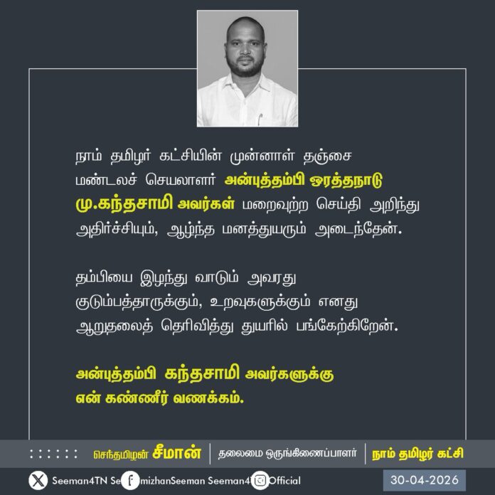 நாம் தமிழர் கட்சியின் முன்னாள் தஞ்சை மண்டலச் செயலாளர் அன்புத்தம்பி ஒரத்தநாடு மு. கந்தசாமி அவர்கள் மறைவுற்ற செய்தி அறிந்து அதிர்ச்சியும், ஆழ்ந்த மனத்துயரும் அடைந்தேன்.
தம்பியை இழந்து வாடும் அவரது குடும்பத்தாருக்கும், உறவுகளுக்கும் எனது ஆறுதலைத் தெரிவித்து துயரில் பங்கேற்கிறேன்.
அன்புத்தம்பி கந்தசாமி அவர்களுக்கு என் கண்ணீர் வணக்கம்.