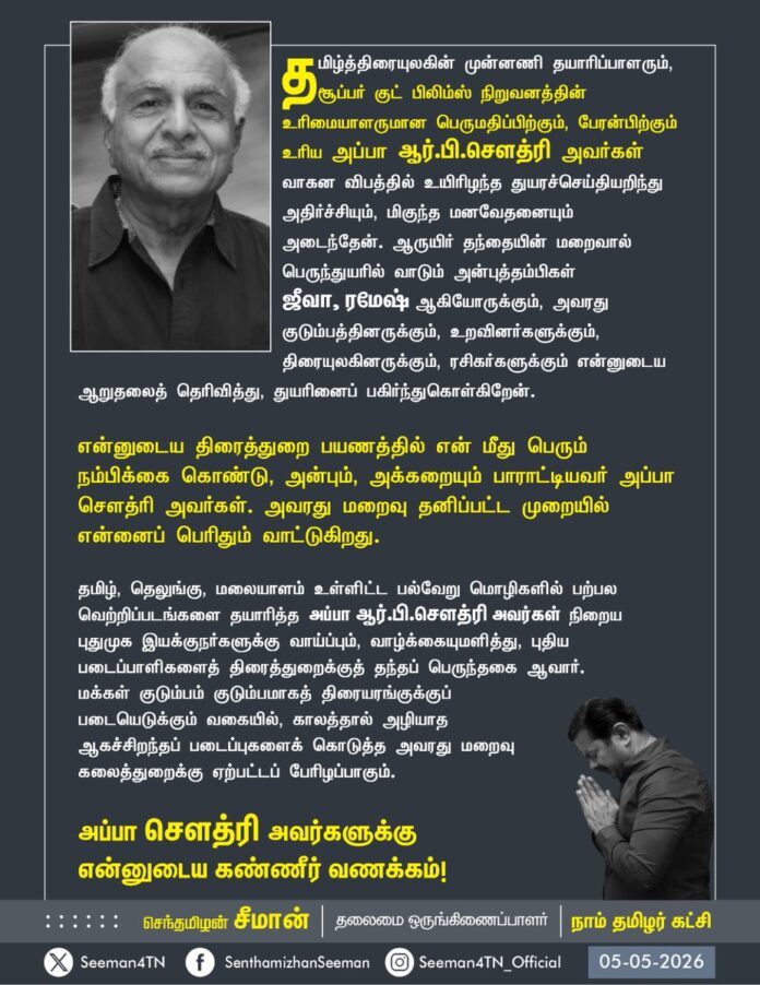 தமிழ்த்திரையுலகின் முன்னணி தயாரிப்பாளரும், சூப்பர் குட் பிலிம்ஸ் நிறுவனத்தின் உரிமையாளருமான பெருமதிப்பிற்கும், பேரன்பிற்கும் உரிய அப்பா ஆர்.பி.சௌத்ரி அவர்கள் வாகன விபத்தில் உயிரிழந்த துயரச்செய்தியறிந்து அதிர்ச்சியும், மிகுந்த மனவேதனையும் அடைந்தேன். ஆருயிர் தந்தையின் மறைவால் பெருந்துயரில் வாடும் அன்புத்தம்பிகள் ஜீவா, ரமேஷ் ஆகியோருக்கும், அவரது குடும்பத்தினருக்கும், உறவினர்களுக்கும், திரையுலகினருக்கும், ரசிகர்களுக்கும் என்னுடைய ஆறுதலைத் தெரிவித்து, துயரினைப் பகிர்ந்துகொள்கிறேன்.
என்னுடைய திரைத்துறை பயணத்தில் என் மீது பெரும் நம்பிக்கை கொண்டு, அன்பும், அக்கறையும் பாராட்டியவர் அப்பா சௌத்ரி அவர்கள். அவரது மறைவு தனிப்பட்ட முறையில் என்னைப் பெரிதும் வாட்டுகிறது.
தமிழ், தெலுங்கு, மலையாளம் உள்ளிட்ட பல்வேறு மொழிகளில் பற்பல வெற்றிப்படங்களை தயாரித்த அப்பா ஆர்.பி.சௌத்ரி அவர்கள் நிறைய புதுமுக இயக்குநர்களுக்கு வாய்ப்பும், வாழ்க்கையுமளித்து, புதிய படைப்பாளிகளைத் திரைத்துறைக்குத் தந்தப் பெருந்தகை ஆவார். மக்கள் குடும்பம் குடும்பமாகத் திரையரங்குக்குப் படையெடுக்கும் வகையில், காலத்தால் அழியாத ஆகச்சிறந்தப் படைப்புகளைக் கொடுத்த அவரது மறைவு கலைத்துறைக்கு ஏற்பட்டப் பேரிழப்பாகும்.
அப்பா சௌத்ரி அவர்களுக்கு என்னுடைய கண்ணீர் வணக்கம்!