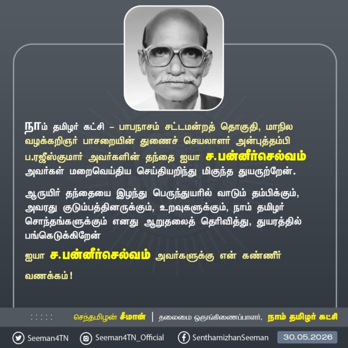 நாம் தமிழர் கட்சி - பாபநாசம் சட்டமன்றத் தொகுதி, மாநில வழக்கறிஞர் பாசறையின் துணைச் செயலாளர் அன்புத்தம்பி ப.ரஜீஸ்குமார் அவர்களின் தந்தை ஐயா ச.பன்னீர்செல்வம் அவர்கள் மறைவெய்திய செய்தியறிந்து மிகுந்த துயருற்றேன்.
ஆருயிர் தந்தையை இழந்து பெருந்துயரில் வாடும் தம்பிக்கும், அவரது குடும்பத்தினருக்கும், உறவுகளுக்கும், நாம் தமிழர் சொந்தங்களுக்கும் எனது ஆறுதலைத் தெரிவித்து, துயரத்தில் பங்கெடுக்கிறேன்
ஐயா ச.பன்னீர்செல்வம் அவர்களுக்கு என் கண்ணீர் வணக்கம்!