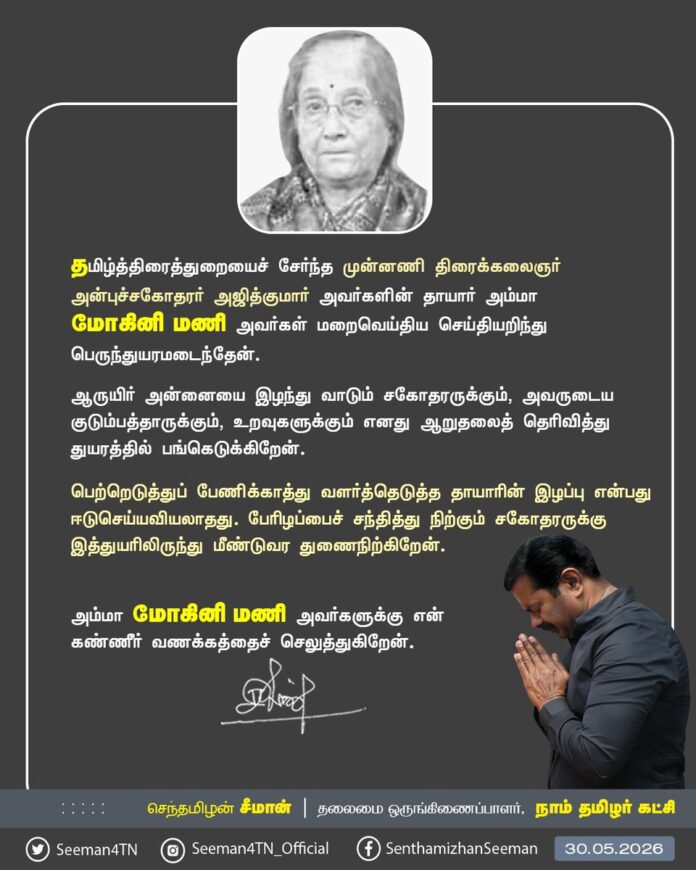 தமிழ்த்திரைத்துறையைச் சேர்ந்த முன்னணி திரைக்கலைஞர் அன்புச்சகோதரர் அஜித்குமார் அவர்களின் தாயார் அம்மா மோகினி மணி அவர்கள் மறைவெய்திய செய்தியறிந்து பெருந்துயரமடைந்தேன்.
ஆருயிர் அன்னையை இழந்து வாடும் சகோதரருக்கும், அவருடைய குடும்பத்தாருக்கும், உறவுகளுக்கும் எனது ஆறுதலைத் தெரிவித்து துயரத்தில் பங்கெடுக்கிறேன்.
அன்புத் தாயாரின் மறைவால் ஈடுசெய்யவியலாத பேரிழப்பைச் சந்தித்து நிற்கும் அன்புச்சகோதரருக்கு இத்துயரிலிருந்து மீண்டுவர துணைநிற்கிறேன்.
அம்மா மோகினி மணி அவர்களுக்கு என்னுடைய கண்ணீர் வணக்கம்!