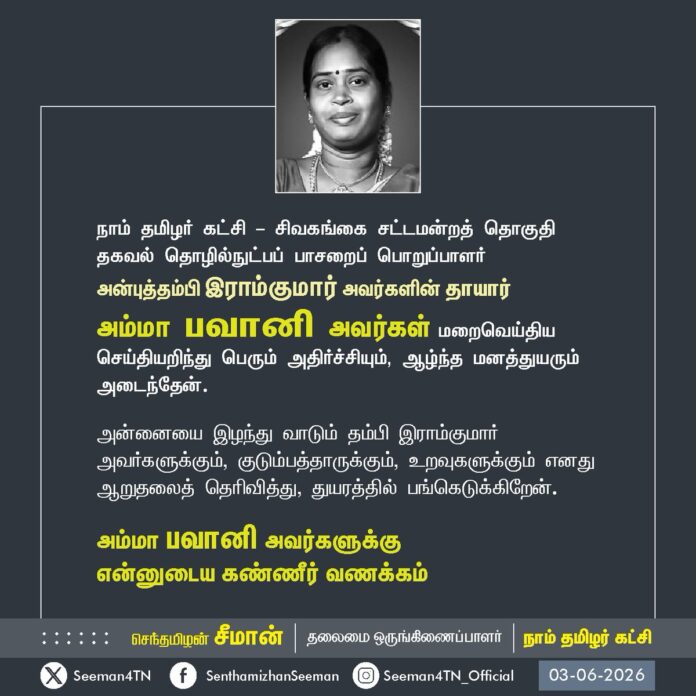 நாம் தமிழர் கட்சி - சிவகங்கை சட்டமன்றத் தொகுதி தகவல் தொழில்நுட்பப் பாசறைப் பொறுப்பாளர்
அன்புத்தம்பி இராம்குமார் அவர்களின் தாயார்
அம்மா பவானி அவர்கள் மறைவெய்திய செய்தியறிந்து பெரும் அதிர்ச்சியும், ஆழ்ந்த மனத்துயரும் அடைந்தேன்.
அன்னையை இழந்து வாடும் தம்பி இராம்குமார் அவர்களுக்கும், குடும்பத்தாருக்கும், உறவுகளுக்கும் எனது ஆறுதலைத் தெரிவித்து, துயரத்தில் பங்கெடுக்கிறேன்.
அம்மா பவானி அவர்களுக்கு
என்னுடைய கண்ணீர் வணக்கம்