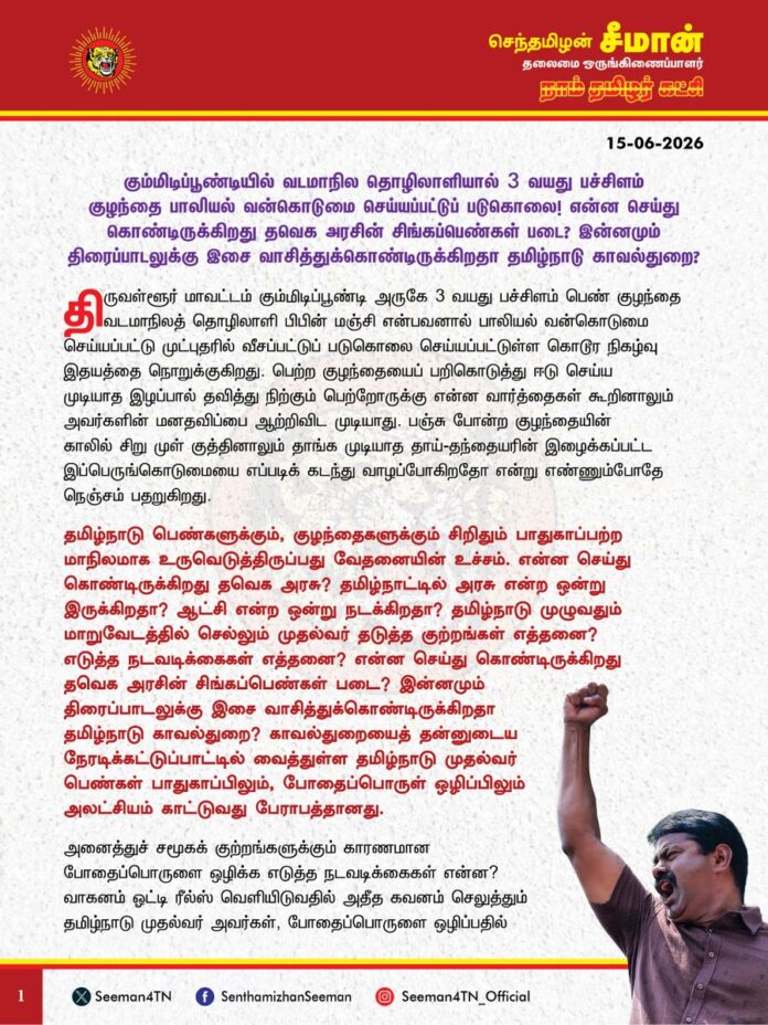 கும்மிடிப்பூண்டியில் வடமாநில தொழிலாளியால் 3 வயது பச்சிளம் குழந்தை பாலியல் வன்கொடுமை செய்யப்பட்டுப் படுகொலை! என்ன செய்து கொண்டிருக்கிறது தவெக அரசின் சிங்கப்பெண்கள் படை? இன்னமும் திரைப்பாடலுக்கு இசை வாசித்துக்கொண்டிருக்கிறதா தமிழ்நாடு காவல்துறை?
@CMOTamilnadu @TVKVijayHQ
திருவள்ளூர் மாவட்டம், கும்மிடிப்பூண்டி அருகே 3 வயது பச்சிளம் பெண் குழந்தை வடமாநிலத் தொழிலாளி பிபின் மஞ்சி என்பவனால் பாலியல் வன்கொடுமை செய்யப்பட்டு முட்புதரில் வீசப்பட்டுப் படுகொலை செய்யப்பட்டுள்ள கொடூர நிகழ்வு இதயத்தை நொறுக்குகிறது. பெற்ற குழந்தையைப் பறிகொடுத்து ஈடுசெய்ய முடியாத இழப்பால் தவித்து நிற்கும் பெற்றோருக்கு என்ன வார்த்தைகள் கூறினாலும் அவர்களின் மனதவிப்பை ஆற்றிவிட முடியாது. பஞ்சு போன்ற குழந்தையின் காலில் சிறு முள் குத்தினாலும் தாங்க முடியாத தாய் - தந்தையரின் இழைக்கப்பட்ட இப்பெருங்கொடுமையை எப்படிக் கடந்து வாழப்போகிறதோ என்று எண்ணும்போதே நெஞ்சம் பதறுகிறது.
தமிழ்நாடு பெண்களுக்கும், குழந்தைகளுக்கும் சிறிதும் பாதுகாப்பற்ற மாநிலமாக உருவெடுத்திருப்பது வேதனையின் உச்சம். என்ன செய்து கொண்டிருக்கிறது தவெக அரசு? தமிழ்நாட்டில் அரசு என்ற ஒன்று இருக்கிறதா? ஆட்சி என்ற ஒன்று நடக்கிறதா? தமிழ்நாடு முழுவதும் மாறுவேடத்தில் செல்லும் முதல்வர் தடுத்த குற்றங்கள் எத்தனை? எடுத்த நடவடிக்கைகள் எத்தனை? என்ன செய்து கொண்டிருக்கிறது தவெக அரசின் சிங்கப்பெண்கள் படை? இன்னமும் திரைப்பாடலுக்கு இசை வாசித்துக் கொண்டிருக்கிறதா தமிழ்நாடு காவல்துறை?
காவல்துறையைத் தன்னுடைய நேரடிக்கட்டுப்பாட்டில் வைத்துள்ள தமிழ்நாடு முதல்வர் பெண்கள் பாதுகாப்பிலும், போதைப்பொருள் ஒழிப்பிலும் அலட்சியம் காட்டுவது பேராபத்தானது. அனைத்துச் சமூகக் குற்றங்களுக்கும் காரணமான போதைப்பொருளை ஒழிக்க எடுத்த நடவடிக்கைகள் என்ன? வாகனம் ஓட்டி ரீல்ஸ் வெளியிடுவதில் அதீத கவனம் செலுத்தும் தமிழ்நாடு முதல்வர் அவர்கள், போதைப்பொருளை ஒழிப்பதில் அத்தகைய ஆர்வத்தையும், வேகத்தையும் காட்டுவதில்லையே ஏன்? போதை ஒழிப்பை முதலில் தமிழ்நாடு முதலமைச்சர் தன்னுடைய அரசிடமிருந்து தொடங்க வேண்டும். ஊர் முழுக்கப் புதிதாக டாஸ்மாக் பார்களைத் திறந்து வைத்துவிட்டு போதைப்பொருளை ஒழிக்கப்போவதாகத் தவெக அரசு கூறுவது நகைப்புக்குரியது. வெட்கக்கேடானது.
கடந்த திமுக ஆட்சியில் இதேபோன்று கும்மிடிபூண்டியில் 10 வயது சிறுமி பீகார் மாநிலத்தைச் சேர்ந்தவனால் பாலியல் வன்கொடுமை செய்யப்பட்டபோதே, அதனை நான் கடுமையாகக் கண்டித்ததோடு, பெண் குழந்தைகள் பாதுகாப்பில் அரசு அதீத கவனம் செலுத்த வேண்டும் என்றும், தமிழ்நாட்டிற்குப் புலம்பெயர்ந்துள்ள வடமாநில தொழிலாளிகள் வருகை மற்றும் இருப்பு குறித்து முறையான ஆவணப்பதிவு அவசியம் என்றும், அவர்களின் கட்டுப்பாடற்ற நடமாட்டம் குறித்துத் தொடர் கண்காணிப்பு இன்றியமையாதது என்றும் வலியுறுத்தியிருந்தேன். ஆனால், அன்றைய திமுக அரசும், இன்றைய தவெக அரசும் வடமாநிலத்தவர் வருகை குறித்து உரிய நடவடிக்கை எடுக்காத காரணத்தினாலேயே தற்போதும் வடமாநில தொழிலாளியால் மீண்டும் ஒரு பெண் குழந்தை அநியாயமாக வன்கொடுமைக்கு இலக்காகி கொல்லப்பட்டுள்ளது.
ஏதும் அறியா பெண்குழந்தைகளை வன்கொடுமை செய்யும் ஈவு இரக்கமற்ற கொடூர குற்றவாளிகளுக்கு விரைவான மரண தண்டனை அளிப்பது ஒன்றே, இதுபோன்ற கொடுங்குற்றங்களைத் தடுப்பதற்கு ஒற்றை வழியாகும். அத்தகைய உறுதியும், பெண்கள் மீதான அக்கறையும் இல்லாததாக ஆளுகின்ற அரசுகள் இருக்கும் வரை இதுபோன்ற கொடூர குற்றங்களை ஒழித்திட முடியாது.
ஆகவே, தவெக அரசு இனியாவது வெற்று விளம்பர அரசியல் செய்வதை நிறுத்தி, பெண்களையும், குழந்தைகளையும் பாதுகாக்க ஆக்கப்பூர்வமான நடவடிக்கைகளை எடுக்க வேண்டுமென வலியுறுத்துகிறேன்.
- செந்தமிழன் சீமான்
தலைமை ஒருங்கிணைப்பாளர்
நாம் தமிழர் கட்சி