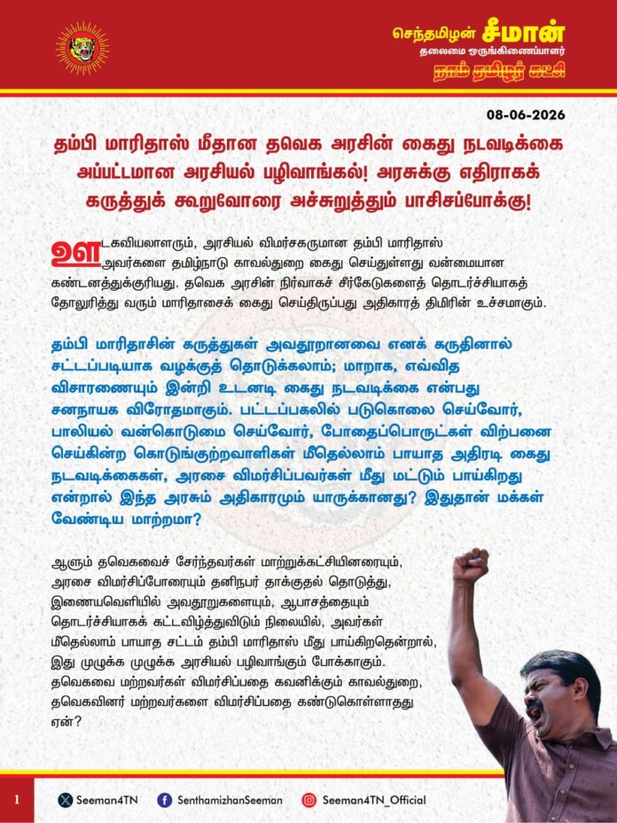 தம்பி மாரிதாஸ் மீதான தவெக அரசின் கைது நடவடிக்கை அப்பட்டமான அரசியல் பழிவாங்கல்! அரசுக்கு எதிராகக் கருத்துக் கூறுவோரை அச்சுறுத்தும் பாசிசப்போக்கு!
@CMOTamilnadu @TVKVijayHQ
ஊடகவியலாளரும், அரசியல் விமர்சகருமான தம்பி மாரிதாஸ் அவர்களை தமிழ்நாடு காவல்துறை கைது செய்துள்ளது வன்மையான கண்டனத்துக்குரியது. தவெக அரசின் நிர்வாகச் சீர்கேடுகளைத் தொடர்ச்சியாகத் தோலுரித்து வரும் மாரிதாசைக் கைதுசெய்திருப்பது அதிகாரத் திமிரின் உச்சமாகும்.
தம்பி மாரிதாசின் கருத்துகள் அவதூறானவை எனக் கருதினால் சட்டப்படியாக வழக்குத் தொடுக்கலாம்; மாறாக, எவ்வித விசாரணையும் இன்றி உடனடி கைது நடவடிக்கை என்பது சனநாயக விரோதமாகும். பட்டப்பகலில் படுகொலை செய்வோர், பாலியல் வன்கொடுமை செய்வோர், போதைப்பொருட்கள் விற்பனை செய்கின்ற கொடுங்குற்றவாளிகள் மீதெல்லாம் பாயாத அதிரடி கைது நடவடிக்கைகள், அரசை விமர்சிப்பவர்கள் மீது மட்டும் பாய்கிறது என்றால் இந்த அரசும் அதிகாரமும் யாருக்கானது? இதுதான் மக்கள் வேண்டிய மாற்றமா? ஆளும் தவெகவைச் சேர்ந்தவர்கள் மாற்றுக்கட்சியினரையும், அரசை விமர்சிப்போரையும் தனிநபர் தாக்குதல் தொடுத்து, இணையவெளியில் அவதூறுகளையும், ஆபாசத்தையும் தொடர்ச்சியாகக் கட்டவிழ்த்துவிடும் நிலையில், அவர்கள் மீதெல்லாம் பாயாத சட்டம் தம்பி மாரிதாஸ் மீது பாய்கிறதென்றால், இது முழுக்க முழுக்க அரசியல் பழிவாங்கும் போக்காகும். தவெகவை மற்றவர்கள் விமர்சிப்பதை கவனிக்கும் காவல்துறை, தவெகவினர் மற்றவர்களை விமர்சிப்பதை கண்டுகொள்ளாதது ஏன்?
திருச்சியில் பேசிய முதல்வர் விஜய், ‘என்னை விமர்சிப்பவர்கள் நிறுத்திவிட வேண்டாம், தொடர்ந்து விமர்சியுங்கள்’ என்று மேடையில் வீரவசனம் பேசிவிட்டு, இப்போது அற்ப விமர்சனத்திற்கு அதிரடி கைது நடவடிக்கை எடுப்பதற்கு பெயரென்ன? முந்தைய திமுக அரசு செய்த கருத்துரிமையின் கழுத்தை நெரிக்கும் அதே கொடுஞ்செயலை தவெக அரசும் தொடர்வதற்கு பெயர்தான் தூய சக்தியா? வெட்கக்கேடு! ஆளும் அரசுக்கு எதிராகக் கருத்துக் கூறுவோரை அச்சுறுத்த முனையும் இத்தகைய மிரட்டல்கள் அப்பட்டமான பாசிசப்போக்காகும். பந்து எப்போதுமே ஒருவரிடம் மட்டுமே இருந்துவிடுவதில்லை. இன்று உங்கள் கைகளில் இருக்கும் பந்து நாளை மற்றவர்கள் கைகளுக்கும் இடம்மாறும்; பார்த்து விளையாடுங்கள்.
ஆகவே, தவெக அரசு பழிவாங்கும் போக்கோடு நடந்துகொள்ளாமல் சனநாயகத் தன்மையோடு இயங்க வேண்டுமெனவும், தம்பி மாரிதாசை உடனடியாக விடுவிக்க வேண்டுமெனவும் வலியுறுத்துகிறேன்.
#ReleaseMaridhas
- செந்தமிழன் சீமான்
தலைமை ஒருங்கிணைப்பாளர்
நாம் தமிழர் கட்சி