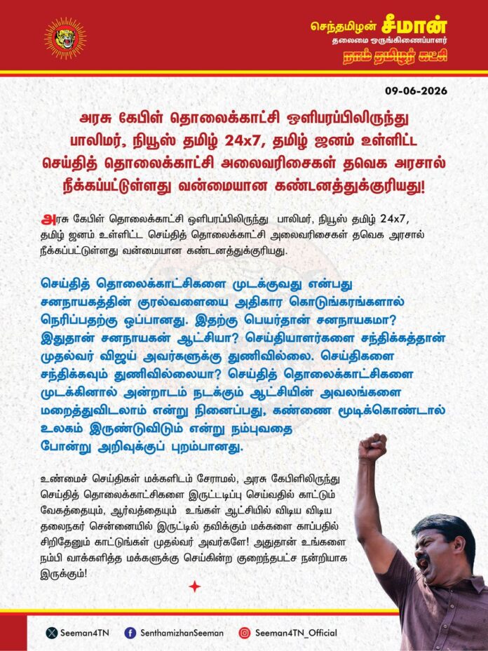 அரசு கேபிள் தொலைக்காட்சி ஒளிபரப்பிலிருந்து @polimernews, @NewsTamilTV24x7, @TamilJanamNews உள்ளிட்ட செய்தி தொலைக்காட்சி அலைவரிசைகள் தவெக அரசால் நீக்கப்பட்டுள்ளது வன்மையான கண்டனத்துக்குரியது.
@CMOTamilnadu
@TVKVijayHQ
செய்தித்தொலைக்காட்சிகளை முடக்குவது என்பது சனநாயகத்தின் குரல்வளையை அதிகார கொடுங்கரங்களால் நெரிப்பதற்கு ஒப்பானது. இதற்கு பெயர்தான் சனநாயகமா? இதுதான் சனநாயகன் ஆட்சியா?
செய்தியாளர்களை சந்திக்கத்தான் முதல்வர் விஜய் அவர்களுக்கு துணிவில்லை. செய்திகளை சந்திக்கவும் துணிவில்லையா? செய்தி தொலைக்காட்சிகளை முடக்கினால் அன்றாடம் நடக்கும் ஆட்சியின் அவலங்களை மறைத்துவிடலாம் என்று நினைப்பது, கண்ணை மூடிக்கொண்டால் உலகம் இருண்டுவிடும் என்று நம்புவதை போன்று அறிவுக்கு புறம்பானது.
உண்மைச் செய்திகள் மக்களிடம் சேராமல், அரசு கேபிளிலிருந்து செய்தித் தொலைக்காட்சிகளை இருட்டடிப்பு செய்வதில் காட்டும் வேகத்தையும், ஆர்வத்தையும் உங்கள் ஆட்சியில் விடிய விடிய தலைநகர் சென்னையில
இருட்டில் தவிக்கும் மக்களை காப்பதில் சிறிதேனும் காட்டுங்கள் முதல்வர் அவர்களே!
அதுதான் உங்களை நம்பி வாக்களித்த மக்களுக்கு செய்கின்ற குறைந்தபட்ச நன்றியாக இருக்கும்!
- செந்தமிழன் சீமான்
தலைமை ஒருங்கிணைப்பாளர்
நாம் தமிழர் கட்சி