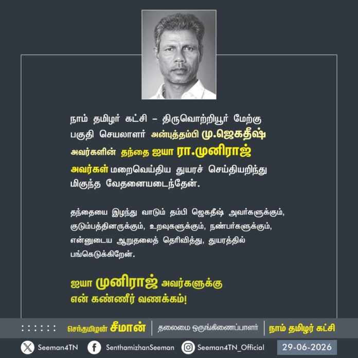 நாம் தமிழர் கட்சி - திருவொற்றியூர் மேற்கு பகுதிச் செயலாளர் அன்புத்தம்பி மு.ஜெகதீஷ் அவர்களின் தந்தை ஐயா இரா.முனிராஜ் அவர்கள் மறைவெய்திய துயரச் செய்தியறிந்து மிகுந்த வேதனையடைந்தேன்.
தந்தையை இழந்து வாடும் தம்பி ஜெகதீஷ் அவர்களுக்கும், குடும்பத்தினருக்கும், உறவுகளுக்கும், நண்பர்களுக்கும்,
என்னுடைய ஆறுதலைத் தெரிவித்து, துயரத்தில் பங்கெடுக்கிறேன்.
ஐயா முனிராஜ் அவர்களுக்கு
என் கண்ணீர் வணக்கம்!