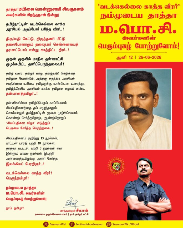 தாத்தா மயிலை பொன்னுசாமி சிவஞானம் அவர்களின் பிறந்தநாள் இன்று!
தமிழ்நாட்டின் வடக்கெல்லை காக்க அரசியல் அறப்போர் புரிந்த வீரர்..!
திருப்பதி கேட்டு, திருத்தணி மீட்டு தலைபோனாலும் தலைநகர் சென்னையைத் தரமாட்டோம் என்று காத்திட்ட தீரர்..!
முதன் முதலில் மாநில தன்னாட்சி முழக்கமிட்ட தனிப்பெருந்தலைவர்!
தமிழ் வளர, தமிழர் வாழ, தமிழ்நாடு செழிக்கத் தமிழரசு வேண்டும்; அத்தகு சுதந்திர அரசியல் சுயநிர்ணய உரிமை தமிழருக்கு உண்டென உரைத்து, தமிழ்த்தேசிய அரசியல் காக்க தமிழரசு கழகம் கண்ட தன்மானத்தமிழர்..!
தன்னிகரில்லா தமிழ்ப்பெரும் காப்பியமாம் சிலப்பதிகாரத்தை தம் எழுத்தாலும், சொல்லாலும் தமிழ்நாட்டின் மூலை முடுக்கெலாம் கொண்டு சேர்த்ததோடு, ஆண்டுதோறும் 'சிலப்பதிகார விழா' எடுத்தும் பெருமை சேர்த்த பெருந்தகை..!
சிலப்பதிகாரம் குறித்து 13 நூல்கள், பாட்டன் பாரதி பற்றி 10 நூல்கள், தாத்தா வ.உ.சி பற்றி 3 நூல்கள் என இன்னும் பற்பல நூல்கள் இயற்றி அன்னைத்தமிழுக்கு அணி சேர்த்த இலக்கியப் பேரறிஞர்..!
வடக்கெல்லை காத்த வீரர்!
பெருந்தமிழர்!
நம்முடைய தாத்தா ம.பொ.சி அவர்களின் பெரும்புகழ் போற்றுவோம்!
நாம் தமிழர்!