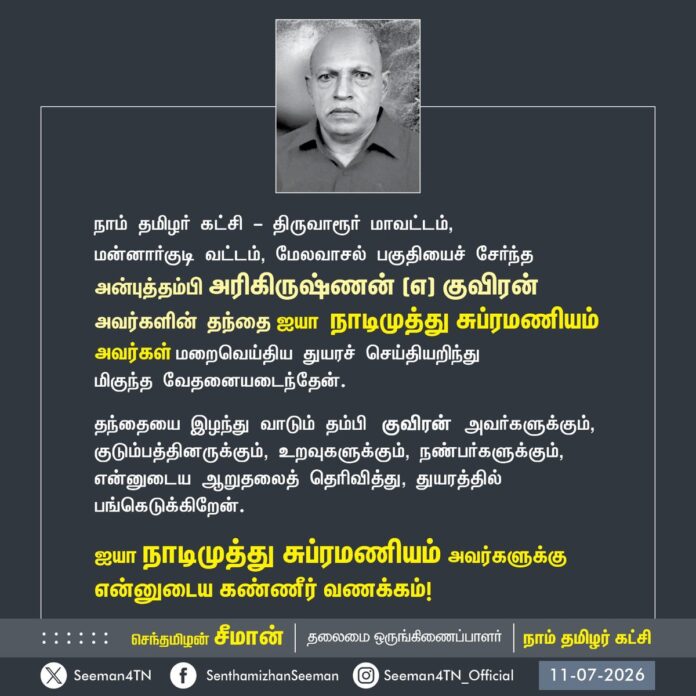 நாம் தமிழர் கட்சி - திருவாரூர் மாவட்டம்,
மன்னார்குடி வட்டம், மேலவாசல் பகுதியைச் சேர்ந்த அன்புத்தம்பி அரிகிருஷ்ணன் (எ) குவிரன் அவர்களின் தந்தை ஐயா நாடிமுத்து சுப்ரமணியம் அவர்கள் மறைவெய்திய துயரச் செய்தியறிந்து
மிகுந்த வேதனையடைந்தேன்.
தந்தையை இழந்து வாடும் தம்பி குவிரன் அவர்களுக்கும், குடும்பத்தினருக்கும், உறவுகளுக்கும், நண்பர்களுக்கும்,
என்னுடைய ஆறுதலைத் தெரிவித்து, துயரத்தில் பங்கெடுக்கிறேன்.
ஐயா நாடிமுத்து சுப்ரமணியம் அவர்களுக்கு
என்னுடைய கண்ணீர் வணக்கம்!