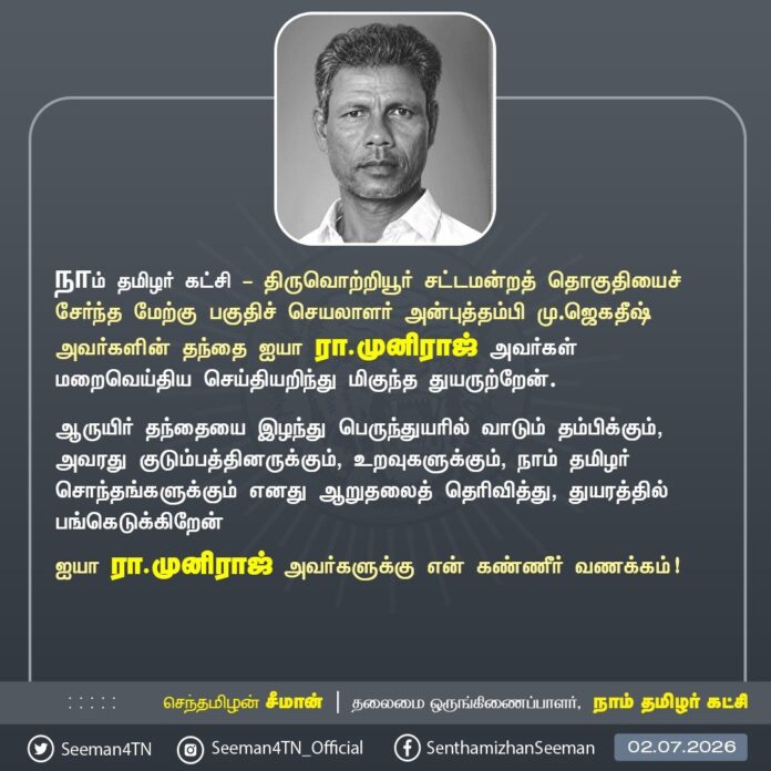 நாம் தமிழர் கட்சி - திருவொற்றியூர் சட்டமன்றத் தொகுதியைச் சேர்ந்த மேற்கு பகுதிச் செயலாளர் அன்புத்தம்பி மு.ஜெகதீஷ் அவர்களின் தந்தை ஐயா ரா.முனிராஜ் அவர்கள் மறைவெய்திய செய்தியறிந்து மிகுந்த துயருற்றேன்.
ஆருயிர் தந்தையை இழந்து பெருந்துயரில் வாடும் தம்பிக்கும், அவரது குடும்பத்தினருக்கும், உறவுகளுக்கும், நாம் தமிழர் சொந்தங்களுக்கும் எனது ஆறுதலைத் தெரிவித்து, துயரத்தில் பங்கெடுக்கிறேன்.
ஐயா ரா.முனிராஜ் அவர்களுக்கு என் கண்ணீர் வணக்கம்!