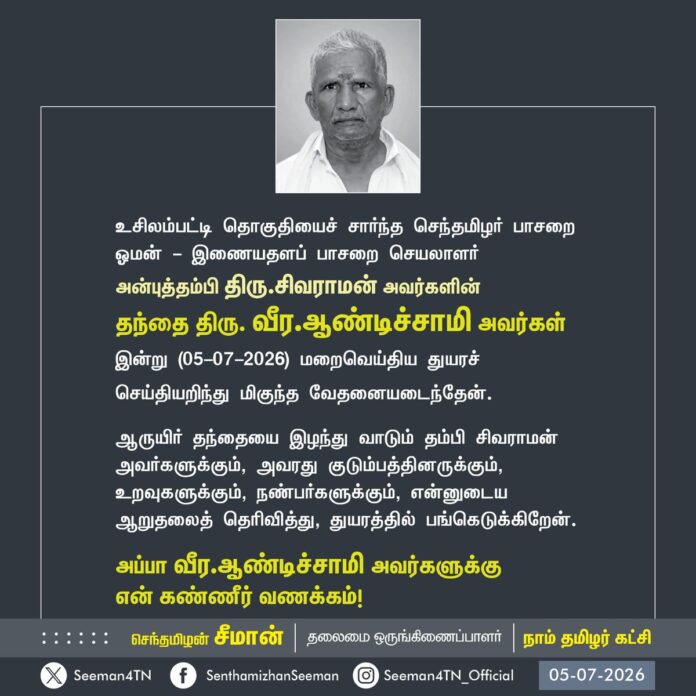 உசிலம்பட்டி தொகுதியைச் சார்ந்த
செந்தமிழர் பாசறை ஓமன் - இணையதளப் பாசறை செயலாளர் சிவராமன் அவர்களின் தந்தை
வீர. ஆண்டிச்சாமி அவர்கள் இன்று (05-07-26) மறைவெய்திய துயரச் செய்தியறிந்து மிகுந்த வேதனையடைந்தேன்.
ஆருயிர் தந்தையை இழந்து வாடும் தம்பி சிவராமன் அவர்களுக்கும், அவரது குடும்பத்தினருக்கும், உறவுகளுக்கும், நண்பர்களுக்கும், என்னுடைய ஆறுதலைத் தெரிவித்து, துயரத்தில் பங்கெடுக்கிறேன்.
அப்பா வீர. ஆண்டிச்சாமி
அவர்களுக்கு என் கண்ணீர் வணக்கம்!