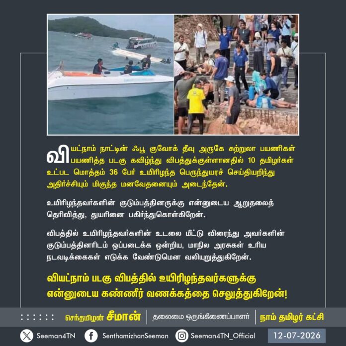 வியட்நாம் நாட்டின் ஃபூ குவோக் தீவு அருகே சுற்றுலா பயணிகள் பயணித்த படகு கவிழ்ந்து விபத்துக்குள்ளானதில் 10 தமிழர்கள் உட்பட மொத்தம் 36 பேர் உயிரிழந்த பெருந்துயரச் செய்தியறிந்து அதிர்ச்சியும் மிகுந்த மனவேதனையும் அடைந்தேன்.
உயிரிழந்தவர்களின் குடும்பத்தினருக்கு என்னுடைய ஆறுதலைத் தெரிவித்து, துயரினை பகிர்ந்துகொள்கிறேன்.
விபத்தில் உயிரிழந்தவர்களின் உடலை மீட்டு விரைந்து அவர்களின் குடும்பத்தினரிடம் ஒப்படைக்க ஒன்றிய, மாநில அரசுகள் உரிய நடவடிக்கைகள் எடுக்க வேண்டுமென வலியுறுத்துகிறேன்.
வியட்நாம் படகு விபத்தில் உயிரிழந்தவர்களுக்கு என்னுடைய கண்ணீர் வணக்கத்தை செலுத்துகிறேன்!