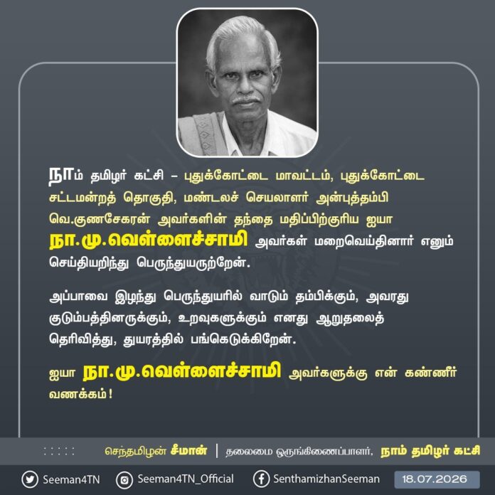 நாம் தமிழர் கட்சி - புதுக்கோட்டை மாவட்டம், புதுக்கோட்டை சட்டமன்றத் தொகுதி, மண்டலச் செயலாளர் அன்புத்தம்பி வெ.குணசேகரன் அவர்களின் தந்தை மதிப்பிற்குரிய ஐயா நா.மு.வெள்ளைச்சாமி அவர்கள் மறைவெய்தினார் எனும் செய்தியறிந்து பெருந்துயருற்றேன்.
அப்பாவை இழந்து பெருந்துயரில் வாடும் தம்பிக்கும், அவரது குடும்பத்தினருக்கும், உறவுகளுக்கும் எனது ஆறுதலைத் தெரிவித்து, துயரத்தில் பங்கெடுக்கிறேன்.
ஐயா நா.மு.வெள்ளைச்சாமி அவர்களுக்கு என் கண்ணீர் வணக்கம்!