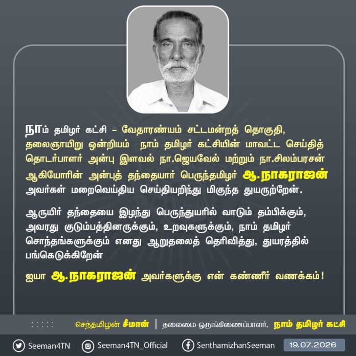 நாம் தமிழர் கட்சி - வேதாரண்யம் சட்டமன்றத் தொகுதி, தலைஞாயிறு ஒன்றியம் நாம் தமிழர் கட்சியின் மாவட்ட செய்தித் தொடர்பாளர் அன்பு இளவல் நா.ஜெயவேல் மற்றும் நா.சிலம்பரசன் ஆகியோரின் அன்புத் தந்தையார் பெருந்தமிழர் ஆ.நாகராஜன் அவர்கள் மறைவெய்திய செய்தியறிந்து மிகுந்த துயருற்றேன்.
ஆருயிர் தந்தையை இழந்து பெருந்துயரில் வாடும் தம்பிக்கும், அவரது குடும்பத்தினருக்கும், உறவுகளுக்கும், நாம் தமிழர் சொந்தங்களுக்கும் எனது ஆறுதலைத் தெரிவித்து, துயரத்தில் பங்கெடுக்கிறேன்
ஐயா ஆ.நாகராஜன் அவர்களுக்கு என் கண்ணீர் வணக்கம்!