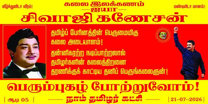 தன்னிகரற்ற கலைத்திறனால் நாட்டுமக்களின் உள்ளத்திலும் இல்லத்திலும் ஒருசேர நிறைந்தவர்!
சிம்மக்குரலால் செந்தமிழ்ப்பேசி அன்னைத் தமிழுக்கு அழகு சேர்த்தவர்!
வணங்கும் கடவுளையும், வரலாற்று நாயகர்களையும், விடுதலைப் போராட்ட வீரர்களையும் நம் கண்முன்னே கொண்டுவந்து நிறுத்திய கலை உலகச் சிற்பி!
வாழ்வின் துன்பங்களை மறக்கடித்து, மக்களின் மனங்களை மகிழ்விக்கும் நடிப்புக்கலையின் பிதாமகன்,
உடலசைவில் நவரசங்களையும் வெளிப்படுத்தும் வல்லமை பெற்ற தமிழ்ப் பேரினத்தின் பெருமைமிகு கலை அடையாளம்,
நடிகர் திலகம் என எல்லோராலும் பெருமையோடு அழைக்கப்பட்ட நம்முடைய ஐயா சிவாஜி கணேசன் அவர்களின் பெரும்புகழ் போற்றுவோம்! அந்த மகத்தான மேதைக்குப் பெருமையோடு நம் புகழ் வணக்கத்தைச் செலுத்துவோம்!
நாம் தமிழர்!
