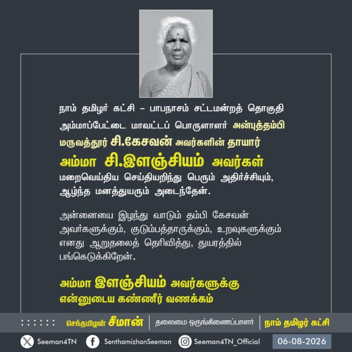 நாம் தமிழர் கட்சி - பாபநாசம் சட்டமன்றத் தொகுதி அம்மாப்பேட்டை மாவட்டப் பொருளாளர் அன்புத்தம்பி மருவத்தூர் சி.கேசவன் அவர்களின் தாயார்
அம்மா சி.இளஞ்சியம் அவர்கள் மறைவெய்திய செய்தியறிந்து பெரும் அதிர்ச்சியும்,
ஆழ்ந்த மனத்துயரும் அடைந்தேன்.
அன்னையை இழந்து வாடும் தம்பி கேசவன் அவர்களுக்கும், குடும்பத்தாருக்கும், உறவுகளுக்கும் என்னுடைய ஆறுதலைத் தெரிவித்து, துயரத்தில் பங்கெடுக்கிறேன்.
அம்மா இளஞ்சியம் அவர்களுக்கு
என்னுடைய கண்ணீர் வணக்கம்